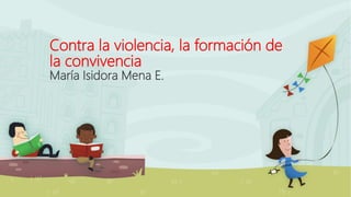 Contra la violencia, la formación de
la convivencia
María Isidora Mena E.
 