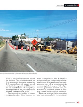 www.contralinea.com.mx 39
INVESTIGACIÓNSOCIEDAD
plicaría.“Como ejemplo mostramos la demanda
que generarían 3 mil 400 cuartos de hotel más
en los tres polígonos menores que suman un área
de 34 hectáreas. Es por ello que para valorar la
autorización de un proyecto de 34 hectáreas o
más aun de 550 hectáreas, dada la magnitud, se
requiere presenten un Plan parcial, estudios e in-
formación adicional que no se entregó”.
Otros inconvenientes consisten en que tam-
poco garantiza mejores vistas al mar, como pro-
meten los empresarios a través de fotografías
manipuladas que han exhibido en distintos me-
dios, y respecto de la vialidad, tanto el nuevo tra-
zo como el nuevo bulevar turístico contemplan
más curvas y pendientes mayores y más peligro-
sas que las que existen en la carretera actual,ade-
más de que se necesitarían dos rutas de trans-
porte y no sólo una para atender la misma zona.
Respecto al acceso a las playas comprendidas
en el tramo carretero, Carlos Moreno dice que
es para el corredor turístico que resolverían los problemas de seguridad y fluidez del tráfico de la zona
ESPECIAL
 