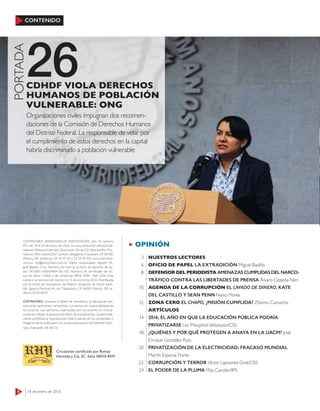 4 18 de enero de 2016
CONTENIDO
26
PORTADA
Organizaciones civiles impugnan dos recomen-
daciones de la Comisión de Derechos Humanos
del Distrito Federal. La responsable de velar por
el cumplimiento de estos derechos en la capital
habría discriminado a población vulnerable
CDHDF VIOLA DERECHOS
HUMANOS DE POBLACIÓN
VULNERABLE: ONG
OPINIÓN
NUESTROS LECTORES
OFICIO DE PAPEL LA EXTRADICIÓN Miguel Badillo
DEFENSOR DEL PERIODISTA AMENAZAS CUMPLIDAS DEL NARCO-
TRÁFICO CONTRA LAS LIBERTADES DE PRENSA Álvaro Cepeda Neri
AGENDA DE LA CORRUPCIÓN EL LAVADO DE DINERO, KATE
DEL CASTILLO Y SEAN PENN Nancy Flores
ZONA CERO EL CHAPO, ¿MISIÓN CUMPLIDA? Zósimo Camacho
ARTÍCULOS
2016, EL AÑO EN QUE LA EDUCACIÓN PÚBLICA PODRÍA
PRIVATIZARSE Lev Moujahid Velázquez/CSS
¿QUIÉNES Y POR QUÉ PROTEGEN A ANAYA EN LA UACM? José
Enrique González Ruiz
PRIVATIZACIÓN DE LA ELECTRICIDAD: FRACASO MUNDIAL
Martín Esparza Flores
CORRUPCIÓN Y TERROR Víctor Lapuente Giné/CSS
EL PODER DE LA PLUMA May Carolan/IPS
3
6
8
10
12
14
18
20
22
24
CONTRALÍNEA. PERIODISMO DE INVESTIGACIÓN -año 14, número
471, del 18 al 24 de enero de 2016- es una publicación semanal edi-
tada por Editorial Libertad y Expresión, SA de CV; Avenida Río Chu-
rubusco 590, colonia Del Carmen, delegación Coyoacán, CP 04100,
México, DF; teléfonos: 55 54 91 93 y 55 54 91 94; www.contralinea.
com.mx, info@contralinea.com.mx. Editor responsable: Agustín Mi-
guel Badillo Cruz. Número de reserva al título de derecho de au-
tor: 04-2001-1206164804 00-102. Número de certiﬁcado de lici-
tud de título: 12264, y de contenido: 8918. ISSN: 1665-1626. Este
número se terminó de imprimir el 15 de enero de 2016. Distribuida
por la Unión de Voceadores de México, despacho de Gloria Santi-
llán, Ignacio Mariscal 44, col. Tabacalera, CP 06030, México, DF, te-
léfono 55 92 08 91.
CONTRALÍNEA reconoce el deber de veracidad y la cláusula de con-
ciencia de reporteros y articulistas. Los textos son responsabilidad de
sus autores. Las opiniones expresadas por los autores no necesa-
riamente reﬂejan la postura del editor de la publicación. Queda total-
mente prohibida la reproducción total o parcial de los contenidos o
imágenes de la publicación sin previa autorización de Editorial Liber-
tad y Expresión, SA de CV.
Circulación certificada por Romay
Hermida y Cía, SC, folio: 00010-RHY
 