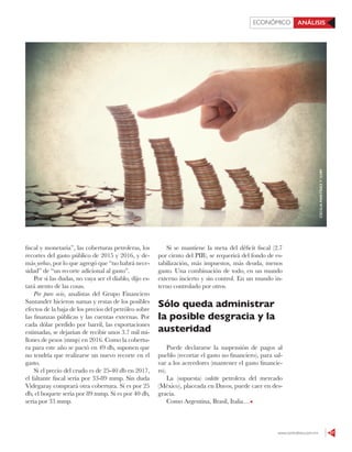 www.contralinea.com.mx 57
ECONÓMICO ANÁLISIS
fiscal y monetaria”, las coberturas petroleras, los
recortes del gasto público de 2015 y 2016, y de-
más yerbas, por lo que agregó que “no habrá nece-
sidad” de “un recorte adicional al gasto”.
Por si las dudas, no vaya ser el diablo, dijo es-
tará atento de las cosas.
Por puro ocio, analistas del Grupo Financiero
Santander hicieron sumas y restas de los posibles
efectos de la baja de los precios del petróleo sobre
las finanzas públicas y las cuentas externas. Por
cada dólar perdido por barril, las exportaciones
estimadas, se dejarían de recibir unos 3.7 mil mi-
llones de pesos (mmp) en 2016. Como la cobertu-
ra para este año se pactó en 49 db, suponen que
no tendría que realizarse un nuevo recorte en el
gasto.
Si el precio del crudo es de 25-40 db en 2017,
el faltante fiscal sería por 33-89 mmp. Sin duda
Videgaray comprará otra cobertura. Si es por 25
db, el boquete sería por 89 mmp. Si es por 40 db,
sería por 33 mmp.
Si se mantiene la meta del déficit fiscal (2.7
por cirnto del PIB), se requerirá del fondo de es-
tabilización, más impuestos, más deuda, menos
gasto. Una combinación de todo, en un mundo
externo incierto y sin control. En un mundo in-
terno controlado por otros.
Sólo queda administrar
la posible desgracia y la
austeridad
Puede declararse la suspensión de pagos al
pueblo (recortar el gasto no financiero), para sal-
var a los acreedores (mantener el gasto financie-
ro).
La (supuesta) vedette petrolera del mercado
(México), placeada en Davos, puede caer en des-
gracia.
Como Argentina, Brasil, Italia…
CECILIAMARTÍNEZY123RF
 