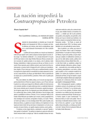 CONTRAPODER

La nación impedirá la
Contraexpropiación Petrolera
Álvaro Cepeda Neri*

Para Cuauhtémoc Cárdenas, y en memoria de Lázaro
Cárdenas del Río
olamente los desnacionalizados no entienden que el rescate del
petróleo con la Expropiación de 1938 no es el pasado, sino historia defensiva; esto mientras, sobre todo los estadunidenses, sigan
con su actual declaración discriminatoria de la libre circulación
humana.
La defensa del recurso petrolero no se trata de una historieta al
estilo de Krauze, Aguilar Camín y demás comparsas (Gustavo Ogarrio ha escrito certero ensayo: “Los redentores neoliberales”, en La Jornada Semanal del 12 de junio
de 2013) que insisten en echar abajo Petróleos Mexicanos (Pemex) y de plano abrir
más incursiones de capitales privados en esa empresa, como lo plantean, desde
Noruega, estadunidenses e ingleses que pasan por alto que sus historias no son la
nuestra. Pemex representa, pues, la defensa nacional, y para hacerla más eficaz económicamente se necesita invertir el despojo del cual es víctima por el presidencialismo; dejarle el 70 por ciento que va al fisco para su autofinanciamiento; erradicar
la corrupción de la cúpula sindical, la voracidad de los actuales empresarios, las transas de su cuerpo directivo y los abusos, que desde Alemán a Peña se aprovechan de
esa riqueza para su personal beneficio y presentan a Pemex como en quiebra para
privatizarla.
Peña, como Calderón, Fox, Zedillo y Salinas, va en la ruta de una mayor participación privada directa en Pemex tras saquear la empresa y usar el 70 por ciento que
le quitan de sus ventas para el pago de los millonarios sueldos de la alta burocracia
y los constantes subsidios a la cúpula sindical para tener su complicidad. Además de
tener recursos sobrantes para la corrupción de funcionarios, engorda de presupuestos de ingresos, pagos de más a los empresarios que rentan perforadoras, etcétera.
En su enésimo viaje, ahora a Londres y Dublín, Peña Nieto se fue de la lengua y dejó
abierta la posibilidad de reformar el Artículo 27 de la Constitución Política de los
Estados Unidos Mexicanos que establece que la rectoría, control y propiedad de las
áreas estratégicas de la economía, corresponden al Estado y a la nación. Y Pemex,
con todo lo que implica, es un área estratégica desde 1938, cuando el pueblo, como
democracia directa, y su gobierno con Lázaro Cárdenas, así lo implantaron en la Ley
Suprema de toda la Unión. No hay otra lectura ni interpretación si se ha de ser consecuente, de manera histórica, con aquella conquista económica, social y política.
Y el peñismo no tiene ningún derecho a cuestionarla si es que juró “guardar y
hacer guardar la Constitución”. Ese peñismo se empecina en pasar por encima de la
historia mexicana donde se consigna que “todas las sociedades humanas han nece-

S

10

2 DE SEPTIEMBRE DE 2013

sitado tener sentido de su valía y de su sistema de valores que, como verdades humanas se encuentran en la
historia […], verdades que vale la pena proclamar,
unas grandes y otras pequeñas, unas generales y otras
técnicas; por lo que es menester que enseñemos a los
hombres a enjuiciar con perspectiva histórica las transformaciones sociales…” (JH Plumb, La muerte del
pasado, ediciones Barral, 1974). Y así afianzar nuestra
identidad con lo más perdurable de nuestra historia.
Busca el peñismo y sus corifeos, que invocan el
pasado –no la historia–, llevar a cabo la Contraexpropiación Petrolera. Y se escudan en el Pacto por Peña (no
por México), el pacto entre partidos y el pacto empresarial para completar al neoliberalismo económico, al
que ya le han salido réplicas sociales y políticas de la
democracia directa en Atenas, Madrid, Roma, París… y
en todo Brasil, donde sus capitalismos salvajes han
sembrado desempleo, delincuencia, pobreza, inseguridad…, anunciando más y más revueltas que llevan en
sus protestas, potencialmente a una tercera y última
guerra mundial o, al fin, la revolución mundial de los
pueblos. Si en nuestro país el peñismo se atreve a la
privatización de Pemex, en lugar de impedir su saqueo
y cortar de tajo la corrupción, entonces que se prepare para
la respuesta de la democracia directa de la nación
para impedir la Contraexpropiación Petrolera.
Dicha Contraexpropiación equivale a establecer
un gobierno contrario a los principios que la Constitución sanciona. Y el Artículo 27, en sus términos petroleros, es uno de esos principios. El peñismo estaría
incurriendo en una rebelión que busca interrumpir la
observancia constitucional (Artículo 136 del único pacto histórico vigente: el pacto Constitucional). Y la
democracia directa, la nación como pueblo, “tiene en
todo tiempo el inalienable derecho de alterar o modificar la forma de su gobierno”, ya que “todo poder
público dimana del pueblo y se instituye para beneficio de éste” (Artículo 39 de la Constitución Política de
los Estados Unidos Mexicanos).3
*Periodista
CONTRALÍNEA

 