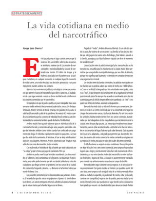 ESTRATÉGICAMENTE

La vida cotidiana en medio
del narcotráfico
Jorge Luis Sierra*

n el pasado, era un lugar común pensar que la
violencia del narcotráfico sólo tocaba a quienes
se atrevían a meterse con él. La creación de narcoestados o narcolocalidades ha vaciado de contenido esa noción. El tráfico de drogas y la
violencia asociada con él pueden tocar a cualquier ciudadano, en cualquier momento, en cualquier lugar. Un momento
de mala suerte, una mala elección, una decisión apresurada o un paso
imprudente pueden acelerar ese contacto.
Ajenos a los movimientos políticos, estratégicos o macroeconómicos que alteren el curso del narcotráfico para bien o para mal, el ciudadano de a pie sigue viviendo a veces en forma terrible la vida cotidiana en
las ciudades controladas por el narcotráfico.
Un ejemplo es lo que le pasó a Andrés, un joven trabajador. Hace unas
semanas Andrés enfrentó directamente el poder de los narcos. Un día desafortunado, Andrés terminó de llenar el tanque de gasolina de su auto, se
subió a él, lo encendió y salió de la gasolinera. No avanzó ni 2 metros cuando una camioneta que iba a exceso de velocidad chocó contra su auto destrozándolo. La camioneta también quedó deshecha. Pérdida total.
Andrés resultó ileso y pudo observar que un individuo salía de la
camioneta chocada y comenzaba a bajar unos paquetes parecidos a los
que los federales exhiben como trofeo cuando han confiscado un cargamento de droga. El individuo rápidamente subió los paquetes a un taxi
que iba atrás de la camioneta. Al terminar, el taxi se alejó a toda velocidad con los paquetes. Mientras, Andrés observaba que llegaban más
vehículos con más desconocidos, todos armados.
Con mal modo, el individuo le dijo a Andrés que todo había sido por
“su culpa” y que le tenía que pagar la camioneta. Pero ya.
Andrés no podía creer lo que le estaba sucediendo. Los desconocidos lo subieron a otra camioneta y se lo llevaron a un lugar que él desconocía, pero sabía perfectamente que ahí era donde tableaban a todos los
ciudadanos que llegan a tener un problema con los narcos de la ciudad.
Ahí comenzó el segundo calvario... Le llamaron a la familia: había que
reunir el dinero, si no…
Los parientes prometieron a los desconocidos que juntarían el dinero. El acuerdo fue que los narcos no golpearían al joven si la familia llevaba el dinero. Los narcos entregaron entonces a Andrés a la policía municipal
que lo retuvo hasta que la familia llegara con el dinero.

E

8

2 DE SEPTIEMBRE DE 2013

Pagada la “multa”, Andrés obtuvo su libertad. En un sólo día perdió su auto, fue víctima de un secuestro y su familia se hizo de una deuda que sólo pagará con varios años de trabajo. ¿Qué hubiera pasado si
la familia, su esposa, sus hijos hubieran viajado con él en el momento
del accidente vial?
La asociación entre la policía municipal y los narcos locales se ha
tornado una pesadilla para los habitantes de la ciudad. Nadie debe permitirse que una patrulla municipal lo detenga por una falta de tránsito,
porque eso significa que la persona ha entrado en contacto directo con
una organización criminal.
Los vínculos entre las bandas criminales y las policías municipales son
tan fuertes que los policías saben que existe de hecho una “doble jefatura”; una es la oficial, la designada por las autoridades municipales, y otra
es la “real”, la que imponen los comandantes de la organización criminal
que domina la plaza. No siempre hay acuerdo o coordinación entre las dos
autoridades, pero la oficial siempre debe estar supeditada a la “real” si no
quiere ser víctima de tortura, asesinato o desaparición…
Bernardo ha vivido toda su vida en la frontera y es comerciante. Sostiene un local en un centro comercial que se ha convertido en el lugar de
choque frecuente entre narcos y las fuerzas federales. Por ahí cerca están
las unidades habitacionales donde viven los narcos: viviendas abandonadas por los trabajadores de las maquiladoras que decidieron irse de la
ciudad antes de que algo pasara. Los narcos que invadieron esos departamentos parecen estar acostumbrados a enfrentar a las fuerzas federales en las cercanías del lugar. Todo eso ya lo sabe Bernardo. Casi se puede
decir que se ha adaptado, a tal grado que permite que, durante los tiroteos, los usuarios del centro comercial se metan corriendo a refugiarse en
su negocio. De hecho, eso pasa en todos los locales del centro comercial.
Es difícil sostener un negocio en esas condiciones. Una opción podría
ser dejar el local e irse a otro centro comercial, pero tampoco hay muchos
lugares para elegir y prácticamente todos han sido escenario de enfrentamientos, ya sea entre bandas rivales del narcotráfico o entre las fuerzas federales y alguna de ellas. La ciudad es aparentemente tranquila,
pero cuando hay enfrentamientos se vuelve un campo de batalla.
Bernardo debe seguir adelante con su negocio; es lo único que tiene para sobrevivir. Con gusto cruzaba la frontera y se quedaba a vivir del
otro lado, pero tampoco se le antoja la vida de un indocumentado. Años
atrás su ciudad era apacible, se podía salir de noche, estar en la calle,
caminar con tranquilidad, respirar aire de pueblo, pero esa ciudad ya no
existe. Ahora lo único que queda es un lugar donde varios ciudadanos
han optado por recurrir a la clandestinidad para denunciar desde Twitter
CONTRALÍNEA

 