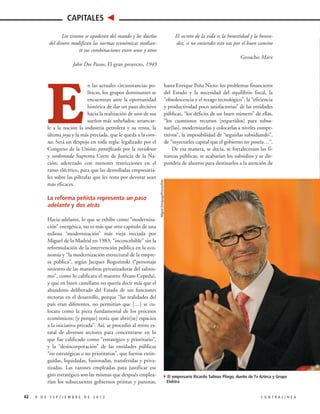 CAPITALES
Los tiranos se apoderan del mando y los dueños
del dinero modifican las normas económicas mediante sus combinaciones entre unos y otros

El secreto de la vida es la honestidad y la honradez, si no entiendes esto vas por el buen camino
Groucho Marx

John Dos Passos, El gran proyecto, 1949

E

La reforma peñista representa un paso
adelante y dos atrás
Hacia adelante, lo que se exhibe como “modernización” energética, no es más que otro capítulo de una
tediosa “modernización” más vieja iniciada por
Miguel de la Madrid en 1983, “inconcebible” sin la
reformulación de la intervención pública en la economía y “la modernización estructural de la empresa pública”, según Jacques Rogozinski (“personaje
siniestro de las maniobras privatizadoras del salinismo”, como lo calificara el maestro Álvaro Cepeda),
y que en buen castellano no quería decir más que el
abandono deliberado del Estado de sus funciones
rectoras en el desarrollo, porque “las realidades del
país eran diferentes, no permitían que […] se colocara como la pieza fundamental de los procesos
económicos; [y porque] tenía que abrir[se] espacios
a la iniciativa privada”. Así, se procedió al retiro estatal de diversos sectores para concentrarse en lo
que fue calificado como “estratégico y prioritario”,
y la “desincorporación” de las entidades públicas
“no estratégicas o no prioritarias”, que fueron extinguidas, liquidadas, fusionadas, transferidas y privatizadas. Las razones empleadas para justificar ese
giro estratégico son las mismas que después emplearían los subsecuentes gobiernos priístas y panistas,
42

9 DE SEPTIEMBRE DE 2013

hasta Enrique Peña Nieto: los problemas financieros
del Estado y la necesidad del equilibrio fiscal, la
“obsolescencia y el rezago tecnológico”, la “eficiencia
y productividad poco satisfactorias” de las entidades
públicas, “los déficits de un buen número” de ellas,
“los cuantiosos recursos [requeridos] para subsanar[las], modernizarlas y colocarlas a niveles competitivos”, la imposibilidad de “seguirlas subsidiando”,
de “inyectarles capital que el gobierno no poseía…”.
De esa manera, se decía, se fortalecerían las finanzas públicas, se acabarían los subsidios y se dispondría de ahorros para destinarlos a la atención de
Miguel Dimayuga/Procesofoto

n las actuales circunstancias políticas, los grupos dominantes se
encuentran ante la oportunidad
histórica de dar un paso decisivo
hacia la realización de uno de sus
sueños más anhelados: arrancarle a la nación la industria petrolera y su renta, la
última joya y la más preciada, que le queda a la corona. Será un despojo en toda regla: legalizado por el
Congreso de la Unión; pontificado por la invidente
y sordomuda Suprema Corte de Justicia de la Nación; aderezado con menores restricciones en el
ramo eléctrico, para que las dentelladas empresariales sobre las piltrafas que les resta por devorar sean
más eficaces.

4El empresario Ricardo Salinas Pliego, dueño de Tv Azteca y Grupo
Elektra

CONTRALÍNEA

 