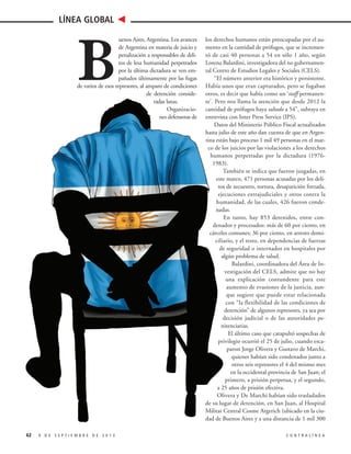 LÍNEA GLOBAL
uenos Aires, Argentina. Los avances
de Argentina en materia de juicio y
penalización a responsables de delitos de lesa humanidad perpetrados
por la última dictadura se ven empañados últimamente por las fugas
de varios de esos represores, al amparo de condiciones
de detención consideradas laxas.
Organizaciones defensoras de

B

62

los derechos humanos están preocupadas por el aumento en la cantidad de prófugos, que se incrementó de casi 40 personas a 54 en sólo 1 año, según
Lorena Balardini, investigadora del no gubernamental Centro de Estudios Legales y Sociales (CELS).
“El número anterior era histórico y persistente.
Había unos que eran capturados, pero se fugaban
otros, es decir que había como un ‘staff permanente’. Pero nos llama la atención que desde 2012 la
cantidad de prófugos haya saltado a 54”, subraya en
entrevista con Inter Press Service (IPS).
Datos del Ministerio Público Fiscal actualizados
hasta julio de este año dan cuenta de que en Argentina están bajo proceso 1 mil 49 personas en el marco de los juicios por las violaciones a los derechos
humanos perpetradas por la dictadura (19761983).
También se indica que fueron juzgadas, en
este marco, 471 personas acusadas por los delitos de secuestro, tortura, desaparición forzada,
ejecuciones extrajudiciales y otros contra la
humanidad, de las cuales, 426 fueron condenadas.
En tanto, hay 853 detenidos, entre condenados y procesados: más de 60 por ciento, en
cárceles comunes; 36 por ciento, en arresto domiciliario, y el resto, en dependencias de fuerzas
de seguridad o internados en hospitales por
algún problema de salud.
Balardini, coordinadora del Área de Investigación del CELS, admite que no hay
una explicación contundente para este
aumento de evasiones de la justicia, aunque sugiere que puede estar relacionada
con “la flexibilidad de las condiciones de
detención” de algunos represores, ya sea por
decisión judicial o de las autoridades penitenciarias.
El último caso que catapultó sospechas de
privilegio ocurrió el 25 de julio, cuando escaparon Jorge Olivera y Gustavo de Marchi,
quienes habían sido condenados junto a
otros seis represores el 4 del mismo mes
en la occidental provincia de San Juan; el
primero, a prisión perpetua, y el segundo,
a 25 años de prisión efectiva.
Olivera y De Marchi habían sido trasladados
de su lugar de detención, en San Juan, al Hospital
Militar Central Cosme Argerich (ubicado en la ciudad de Buenos Aires y a una distancia de 1 mil 300

9 DE SEPTIEMBRE DE 2013

CONTRALÍNEA

 