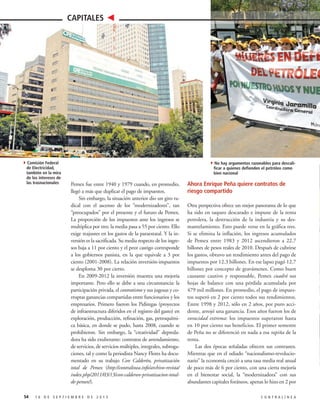 CAPITALES

4Comisión Federal

de Electricidad,
también en la mira
de los intereses de
las trasnacionales

54

4No hay argumentos razonables para descalificar a quienes defienden el petróleo como
bien nacional

Pemex fue entre 1940 y 1979 cuando, en promedio,
llegó a más que duplicar el pago de impuestos.
Sin embargo, la situación anterior dio un giro radical con el ascenso de los “modernizadores”, tan
“preocupados” por el presente y el futuro de Pemex.
La proporción de los impuestos ante los ingresos se
multiplica por tres: la media pasa a 55 por ciento. Ello
exige reajustes en los gastos de la paraestatal. Y la inversión es la sacrificada. Su media respecto de los ingresos baja a 11 por ciento y el peor castigo corresponde
a los gobiernos panista, en la que equivale a 3 por
ciento (2001-2008). La relación inversión-impuestos
se desploma 30 por cierto.
En 2009-2012 la inversión muestra una mejoría
importante. Pero ello se debe a una circunstancia: la
participación privada, el contratismo y sus jugosas y corruptas ganancias compartidas entre funcionarios y los
empresarios. Primero fueron los Pidiregas (proyectos
de infraestructura diferidos en el registro del gasto) en
exploración, producción, refinación, gas, petroquímica básica, en donde se pudo, hasta 2008, cuando se
prohibieron. Sin embargo, la “creatividad” depredadora ha sido exuberante: contratos de arrendamiento,
de servicios, de servicios múltiples, integrales, subrogaciones, tal y como la periodista Nancy Flores ha documentado en su trabajo Con Calderón, privatización
total de Pemex (http://contralinea.info/archivo-revista/
index.php/2011/03/13/con-calderon-privatizacion-totalde-pemex/).

16 DE SEPTIEMBRE DE 2013

Ahora Enrique Peña quiere contratos de
riesgo compartido
Otra perspectiva ofrece un mejor panorama de lo que
ha sido en saqueo descarado e impune de la renta
petrolera, la destrucción de la industria y su desmantelamiento. Esto puede verse en la gráfica tres.
Si se elimina la inflación, los ingresos acumulados
de Pemex entre 1983 y 2012 ascendieron a 22.7
billones de pesos reales de 2010. Después de cubrirse
los gastos, obtuvo un rendimiento antes del pago de
impuestos por 12.3 billones. En ese lapso pagó 12.7
billones por concepto de gravámenes. Como buen
causante cautivo y responsable, Pemex cuadró sus
hojas de balance con una pérdida acumulada por
479 mil millones. En promedio, el pago de impuestos superó en 2 por ciento todos sus rendimientos.
Entre 1998 y 2012, sólo en 2 años, por puro accidente, arrojó una ganancia. Esos años fueron los de
voracidad extrema: los impuestos superaron hasta
en 10 por ciento sus beneficios. El primer semestre
de Peña no se diferenció en nada a esa rapiña de la
renta.
Las dos épocas señaladas ofrecen sus contrastes.
Mientras que en el odiado “nacionalismo-revolucionario” la economía creció a una tasa media real anual
de poco más de 6 por ciento, con una cierta mejoría
en el bienestar social, la “modernizadora” con sus
abundantes capitales foráneos, apenas lo hizo en 2 por
CONTRALÍNEA

 