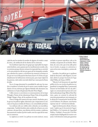 anclados en puntos específicos, sólo en las
entradas y recepciones de sus hoteles. Mero-
dean, de a uno o dos a pie en las calles próxi-
mas al zócalo; en grupo en camionetas o
autosenlaszonas,municipiosycaminosale-
daños.
Sumados a los policías que se quedaron
desde las elecciones, miles llegaron a la enti-
dad, admite la propia Secretaría de Segu-
ridad Pública de Oaxaca (SSPO).
“Más de 6 mil elementos de seguridad
pública de los tres niveles de gobierno res-
guardarán la integridad física y patrimonial
durante las festividades del mes de julio”,
según un comunicado de prensa de la enti-
dadencabezadaporJorgeAlbertoRuizMar-
tínez, quien no contestó la solicitud de
entrevista presentada por este semanario en
la oficina de Comunicación Social del Pala-
cio de Gobierno. No obstante, otras fuentes
reportan más de 7 mil efectivos federales.
Según la información oficial, el funcio-
nario “explicó que la Secretaría de Seguri-
dad Pública y la Comisión de Seguridad
Pública, Vialidad y Protección Civil Mu-
nicipal estarán desplegando de manera con-
junta 2 mil elementos [más] para garantizar
cada día ante las miradas de asombro de algunos, de miedo o enojo
de otros, y de satisfacción de los dueños de los comercios.
Enelambienteespesohayotrogrupoquerespirafeliz:losempre-
sarios hoteleros, antes quejosos por las manifestaciones sociales, aho-
ra contentos porque durante semanas la temporada baja se convirtió
en la más productiva del año por gracia de los huéspedes armados
que colmaron los cuartos y convirtieron las estancias en fortines en
losquetresvecesaldíapasaronlistahastaeljueves16,fechaenlaque
abandonaron las habitaciones céntricas pues, para mayor alegría de
los patrones, todo estaba reservado desde hace meses para las fiestas
de julio.
Eso sí, el rango determinó la comodidad de cada uno: los man-
dos se instalaron en hoteles de por lo menos cuatro estrellas; los gen-
darmes, de tres; mientras que algunos federales sólo alcanzaron una
colchoneta en el piso del gimnasio Ricardo Flores Magón.
Calles enteras se convirtieron en estacionamiento de los Jeeps
WrangleryPatriot,delasvoluminosasNissanTitán,delaspatrullas
Dodge Charger y Ram, de los autobuses de viaje.
Entre el vértigo del comercio de ropa, mezcal, chucherías, pan y
loquesea,lospolicíasvigilan,silenciososapieoimpactantesencara-
vanas en las pocas avenidas de Oaxaca y sus comunidades próximas.
Los militares sólo son visibles sobre vehículos con metralletas
empotradas.Tambiénhombressolosvestidosdecivilperoconcorte
castrense y de paso firme, muy distinto al de los turistas y residentes,
frecuentementerondanelprimercuadro,entrelascarpasdelosmaes-
tros en resistencia.
La vigilancia es móvil. Los policías no están estáticos, nunca
192 7 D E J U L I O D E 2 0 1 5C O N T R A L Í N E A
4Policía Federal,
Gendarmería y
Ejército Mexicano
empezaron a enviar
tropas a Oaxaca
desde el pasado
proceso electoral.
Se calcula que ya
hay más de 7 mil
efectivos sitiando la
ciudad
 