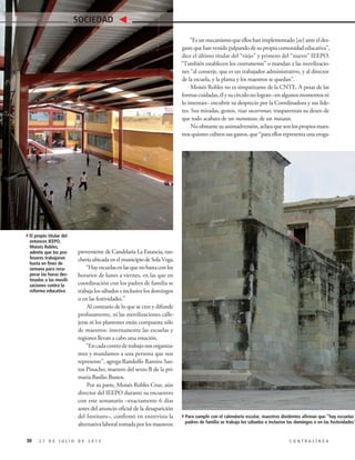 proveniente de Candelaria La Estancia, ran-
cheríaubicadaenelmunicipiodeSolaVega.
“Hayescuelasenlasquenobastaconlos
horarios de lunes a viernes, en las que en
coordinación con los padres de familia se
trabaja los sábados e inclusive los domingos
o en las festividades.”
Al contrario de lo que se cree y difunde
profusamente, ni las movilizaciones calle-
jeras ni los plantones están compuesta sólo
de maestros: internamente las escuelas y
regiones llevan a cabo una rotación.
“Encadacentrodetrabajonosorganiza-
mos y mandamos a una persona que nos
represente”, agrega Randolfo Ramiro San-
tos Pinacho, maestro del sexto B de la pri-
maria Basilio Bustos.
Por su parte, Moisés Robles Cruz, aún
director del IEEPO durante su encuentro
con este semanario –exactamente 6 días
antes del anuncio oficial de la desaparición
del Instituto–, confirmó en entrevista la
alternativa laboral tomada por los maestros:
“Es un mecanismo que ellos han implementado [sic] ante el des-
gastequehanvenidopalpandodesupropiacomunidadeducativa”,
dice el último titular del “viejo” y primero del “nuevo” IEEPO.
“También establecen los contraturnos” o mandan a las movilizacio-
nes “al conserje, que es un trabajador administrativo, y al director
de la escuela, y la planta y los maestros se quedan”.
Moisés Robles no es simpatizante de la CNTE. A pesar de las
formascuidadas,élysucírculonologran–enalgunosmomentosni
lo intentan– encubrir su desprecio por la Coordinadora y sus líde-
res. Sus miradas, gestos, risas socarronas, trasparentan su deseo de
que todo acabara de un manotazo, de un mazazo.
Noobstantesuanimadversión,aclaraquesonlospropiosmaes-
tros quienes cubren sus gastos, que “para ellos representa una eroga-
30 2 7 D E J U L I O D E 2 0 1 5 C O N T R A L Í N E A
SOCIEDAD
4El propio titular del
entonces IEEPO,
Moisés Robles,
admite que los pro-
fesores trabajaron
hasta en fines de
semana para recu-
perar las horas des-
tinadas a las movili-
zaciones contra la
reforma educativa
4Para cumplir con el calendario escolar, maestros disidentes afirman que “hay escuelas en las qu
padres de familia se trabaja los sábados e inclusive los domingos o en las festividades”
 