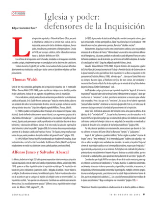 111 0 D E A G O S T O D E 2 0 1 5C O N T R A L Í N E A
En1952,elprocuradordeJusticiadelaRepúblicanombrócomoperitoaJunco,para
que censurara las revistas pornográficas, labor inquisitorial que en la década de 1990
intensificaron muchos gobernantes panistas, llamados “alcaldes mochos”.
Naturalmente,aligualquemuchosotrosconservadorescatólicos,Juncoerapartidario
entusiastadeladictaduradeFranco:“AlfonsoJuncofueunodelosmásacérrimosdefenso-
resdelfranquismoy,alapostre,partidarionosólodelacruzadadelgeneralFrancoencontra
delbandorepublicano,sinodeladecisión,quealtérminodelconflictoadoptaría,demandar
alaotraEspañaalexilio”(http://es.wikipedia.org/wiki/Alfonso_Junco).
Salvador Abascal Infante (1910-2000), dirigente histórico del sinarquismo y padre
deCarlosAbascalCarranza(secretariodelTrabajoyPrevisiónSocialydeGobernaciónen
laépocafoxista)fueotrograndefensordelaInquisición.EnsulibroLaInquisiciónenHis-
panoamérica(Tradición,México,1998), afirmabaque“…claroqueelSantoOficioestu-
vo siempre, durante siglos, al fidelísimo servicio del bien común, del verdadero y
necesarioBienComún:eldelaPazdelosespíritusporelreinadodelaLeyNaturaleleva-
da por la Gracia al Orden Sobrenatural” (sic).
JustificabaloscastigosytorturasqueimponíalaInquisición.Segúnél,eltormento
inquisitorial“nopudohabersidotanbrutalcomoindebidamenteseasegura”,dadoque
muchosreoslo“vencieron”,esdecir,persistieronendeclararsuinocenciapeseahaber
sido torturados. Pero a los que no lo “vencieron”, los acusa de no haberlo soportado
“porquehabíanmentido”aldeclararsuinocencia(página64).Estoes,entodocaso,de
antemano daba por sentada la bondad del procedimiento de la Inquisición.
Sobre todo, defendía la aplicación del tormento como arma para la defensa de la
Iglesia y de la “sociedad civil”: “...lo que le dio al tormento carta de naturaleza en la
InquisiciónfueelgravísimopeligroquenosolamentelaIglesia,sinotambiénlasociedad
civilmismacorríaconlaherejíasiéstanoeraaniquilada.Senecesitabaunmedioeficaz
y rápido de descubrir a los cómplices de los herejes manifiestos” (página 104).
Por ello, Abascal aprobaba con entusiasmo las persecuciones que durante la Colo-
nia sufrieron en manos del Santo Oficio los llamados “herejes” y “judaizantes”.
Segúnél,los“gobiernosypuebloscatólicos”dehacesiglosnopodían“cruzarsede
brazos” ante la “feroz embestida” de la heterodoxia, pues “hubiera sido cobardía y trai-
ción no sólo a la religión única verdadera sino también a la nación, a la patria. Porque el
crimen de lesa religión católica era el crimen político máximo, mayor que el regicidio. Y
siguesiéndolo,aunqueestoyanoseentienda.Yelobjetivomáscodiciadodeljudaísmoy
protestantismoeracabalmenteelImperioHispano:destrozarsuunidadcatólica,queera
elnerviodesuunidadpolítica,paraapoderarsetranquilamentedesusrestos”(página97).
ConsiderabaqueelsigloXVIIfueunaépocadeorodelanaciónmexicana,puesregí-
an entonces las normas del catolicismo y “ni había divorcio, ni adulterios consentidos
socialmente,niincestosniabortosprovocados,niparricidios,nisuicidios,nisecuestros,ni
drogadicción, ni homosexualidad consentida, ni pornografía, múltiples crímenes propios
deunasociedadgangrenada,yexcristianacomolaactual.Regíasocialmenteeltemorde
Dios,queeselprincipiodelasabiduría[...].Loscasosdehomosexualidaderanresiduosde
la época precortesiana. Y llega a extinguirse esa inmundicia” (página 139).3
*Maestro en filosofía; especialista en estudios acerca de la derecha política en México
L
a Inquisición española, o Tribunal del Santo Oficio, encarnó
la intolerancia católica en su versión más radical, con su
implacable persecución de los disidentes religiosos, fueran
judíos,musulmanes,protestantesolibrepensadores.Creada
en 1478 por los reyes católicos, dicho tribunal se mantuvo
hasta su abolición definitiva en 1834.
LasvíctimasdelaInquisiciónerantorturadas,inmoladasenlahogueraosometidas
acruelescastigos,simplementeporquenocomulgabanconlasdoctrinasdelcatolicismo.
Todavía durante el siglo XX, en las filas conservadoras había quienes defendían
abiertamente esa institución, nacida para luchar contra el pluralismo religioso y el libre
pensamiento.
Thomas Walsh
Uno de los más conocidos apologistas de la Inquisición española fue el historiador
William Thomas Walsh (1891-1949), quien escribió sus trabajos como decidido partida-
rio del catolicismo, incluso de sus aspectos más polémicos, como la Inquisición.
Porsuradicalismo,adoptópuntosdevistaantisemitasparadefenderlasinstituciones
católicasdelpasado.EnlaDublinReview,sostuvoque“todaslasmiseriasdelosjudíosno
son producto del odio o la incomprensión de otros, sino de su propio rechazo a nuestro
señorysalvadorJesucristo”(http://en.wikipedia.org/wiki/William_Thomas_Walsh).
En 1948 se publicó en España su obra Personajes de la Inquisición (Espasa Calpe,
Madrid), donde defiende abiertamente a ese tribunal, con argumentos propios de la
EdadMedia.Afirmabaque“…graciasalaInquisiciónyalaexpulsión[dejudíosymusul-
manes],Españapudopermanecercatólicaymilitandoenlacatolicidadduranteeldescu-
brimiento y colonización del Nuevo Mundo. Y de este modo, la salvación espiritual de
todalaAméricaLatinafueposible”(página208).Enlamismaobraseexpresabaelogio-
samente de la dictadura católica de Francisco Franco: “De España, tengo muchas espe-
ranzas de que pueda prevalecer el espíritu católico del general Franco” (página 320).
En1944,WilliamThomasWalshfuecondecoradoporelgobiernofranquista,alque
tanto admiraba, con la Cruz de Comendador de Alfonso el Sabio; Walsh fue el primer
estadunidense en recibir esa distinción (www.catholicauthors.com/walsh.html).
Alfonso Junco y Salvador Abascal
EnMéxico,todavíaenelsigloXX,habíaquienesexpresabanabiertamentesussimpatías
hacialaInquisición.UnodeellosfueelcatólicoregiomontanoAlfonsoJuncoVoigt(1896-
1974), quien en su libro Inquisición sobre la Inquisición escribió que “la Inquisición –tri-
bunal con jueces eclesiásticos y sanciones civiles– obligaba al católico a no ser traidor a
sureligión.Enellaveíanseelnervioylaméduladelapatria.Todoelmundoestabaenton-
ces de acuerdo en que se castigara la traición a la religión como un enorme delito”. La
Inquisición,escribió,“eraqueridaconentusiasmo.Constituíaunaauténticaencarnación
democrática.Eraavasalladoramentepopular”(AlfonsoJunco,InquisiciónsobrelaInqui-
sición, Jus, México, 1949, páginas 15 y 19).
Iglesia y poder:
defensores de la Inquisición
OPINIÓN
Edgar González Ruiz*
 