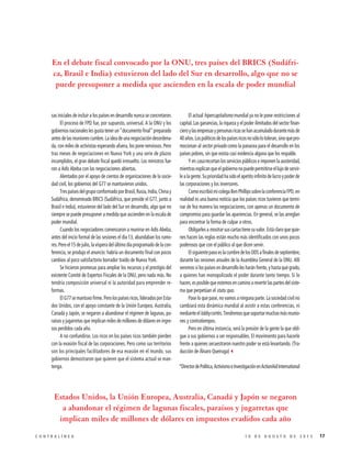 sas iniciales de incluir a los países en desarrollo nunca se concretaron.
El proceso de FPD fue, por supuesto, universal. A la ONU y los
gobiernosnacionaleslesgustatenerun“documentofinal”preparado
antesdelasreunionescumbre.Laideadeunanegociacióndesordena-
da, con miles de activistas esperando afuera, los pone nerviosos. Pero
tras meses de negociaciones en Nueva York y una serie de plazos
incumplidos, el gran debate fiscal quedó irresuelto. Los ministros fue-
ron a Adís Abeba con las negociaciones abiertas.
Alentados por el apoyo de cientos de organizaciones de la socie-
dad civil, los gobiernos del G77 se mantuvieron unidos.
TrespaísesdelgrupoconformadoporBrasil,Rusia,India,Chinay
Sudáfrica, denominado BRICS (Sudáfrica, que preside el G77, junto a
Brasil e India), estuvieron del lado del Sur en desarrollo, algo que no
siempre se puede presuponer a medida que ascienden en la escala de
poder mundial.
Cuando los negociadores comenzaron a reunirse en Adís Abeba,
antes del inicio formal de las sesiones el día 13, abundaban los rumo-
res. Pero el 15 de julio, la víspera del último día programado de la con-
ferencia, se produjo el anuncio: habría un documento final con pocos
cambios al poco satisfactorio borrador traído de Nueva York.
Se hicieron promesas para ampliar los recursos y el prestigio del
existente Comité de Expertos Fiscales de la ONU, pero nada más. No
tendría composición universal ni la autoridad para emprender re-
formas.
ElG77semantuvofirme.Perolospaísesricos,lideradosporEsta-
dos Unidos, con el apoyo constante de la Unión Europea, Australia,
Canadá y Japón, se negaron a abandonar el régimen de lagunas, pa-
raísos y jugarretas que implican miles de millones de dólares en ingre-
sos perdidos cada año.
A no confundirse. Los ricos en los países ricos también pierden
con la evasión fiscal de las corporaciones. Pero como sus territorios
son los principales facilitadores de esa evasión en el mundo, sus
gobiernos demostraron que quieren que el sistema actual se man-
tenga.
El actual hipercapitalismo mundial ya no le pone restricciones al
capital. Las ganancias, la riqueza y el poder ilimitados del sector finan-
cieroylasempresasypersonasricassehanacumuladodurantemásde
40años.Lospolíticosdelospaísesricosnosólolotoleran,sinoquepro-
mocionan al sector privado como la panacea para el desarrollo en los
países pobres, sin que exista casi evidencia alguna que los respalde.
Y en casa recortan los servicios públicos e imponen la austeridad,
mientrasexplicanqueelgobiernonopuedepermitirseellujodeservir-
lealagente.Suprioridadhasidoelapetitoinfinitodelucroypoderde
las corporaciones y los inversores.
ComoescribiómicolegaBenPhillipssobrelaconferenciaFPD,en
realidad es una buena noticia que los países ricos tuvieron que termi-
nar de fea manera las negociaciones, con apenas un documento de
compromiso para guardar las apariencias. En general, se las arreglan
para encontrar la forma de culpar a otros.
Obligarlesamostrarsuscartastienesuvalor.Estáclaroquequie-
nes hacen las reglas están mucho más identificados con unos pocos
poderosos que con el público al que dicen servir.
ElsiguientepasoeslacumbredelosODSafinalesdeseptiembre,
durante las sesiones anuales de la Asamblea General de la ONU. Allí
veremos si los países en desarrollo les harán frente, y hasta qué grado,
a quienes han monopolizado el poder durante tanto tiempo. Si lo
hacen, es posible que estemos en camino a revertir las partes del siste-
ma que perpetúan el statu quo.
Pase lo que pase, no vamos a ninguna parte. La sociedad civil no
cambiará esta dinámica mundial al asistir a estas conferencias, ni
medianteellobbycortés.Tendremosquesoportarmuchasmásreunio-
nes y contratiempos.
Pero en última instancia, será la presión de la gente la que obli-
gue a sus gobiernos a ser responsables. El movimiento para hacerle
frente a quienes secuestraron nuestro poder se está levantando. (Tra-
ducción de Álvaro Queiruga)3
*DirectordePolítica,ActivismoeInvestigaciónenActionAidInternational
Estados Unidos, la Unión Europea, Australia, Canadá y Japón se negaron
a abandonar el régimen de lagunas fiscales, paraísos y jugarretas que
implican miles de millones de dólares en impuestos evadidos cada año
En el debate fiscal convocado por la ONU, tres países del BRICS (Sudáfri-
ca, Brasil e India) estuvieron del lado del Sur en desarrollo, algo que no se
puede presuponer a medida que ascienden en la escala de poder mundial
171 0 D E A G O S T O D E 2 0 1 5C O N T R A L Í N E A
 