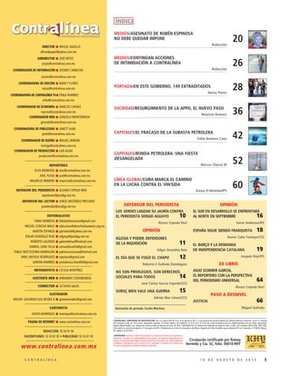 31 0 D E A G O S T O D E 2 0 1 5C O N T R A L Í N E A
DIRECTOR MIGUEL BADILLO
oficiodepapel@yahoo.com.mx
SUBDIRECTOR JOSÉ RÉYEZ
jreyez@contralinea.com.mx
COORDINADOR DE INFORMACIÓN ZÓSIMO CAMACHO
zosimo@contralinea.com.mx
COORDINADORA DE EDICIÓN NANCY FLORES
nancy@contralinea.com.mx
COORDINADORA DE CONTRALÍNEA TV ÉRIKA RAMÍREZ
erika@contralinea.com.mx
COORDINADOR DE ECONOMÍA MARCOS CHÁVEZ
marcos@contralinea.com.mx
COORDINADOR WEB GONZALO MONTERROSA
gonzalo@contralinea.com.mx
COORDINADORA DE PUBLICIDAD JANETT ALBA
janett@contralinea.com.mx
COORDINADOR DE DISEÑO MIGUEL MINERO
mimiga@contralinea.com.mx
COORDINADOR DE PRODUCCIÓN LUIS KUAN
produccion@contralinea.com.mx
REPORTEROS
ELVA MENDOZA elva@contralinea.com.mx
AXEL PLASA axel@contralinea.com.mx
MAURICIO ROMERO mauricio@contralinea.com.mx
DEFENSOR DEL PERIODISTA ÁLVARO CEPEDA NERI
cepedaneri@prodigy.net.mx
DEFENSOR DEL LECTOR JORGE MELÉNDEZ PRECIADO
jamelendez@prodigy.net.mx
EDITORIALISTAS
FABIO BARBOSA fabiobarbosacano@gmail.com
MIGUEL CONCHA MALO educacion@derechoshumanos.org.mx
MARTÍN ESPARZA garrasleo6@yahoo.com.mx
EDGAR GONZÁLEZ RUIZ edgargr@prodigy.net.mx
ROBERTO GALINDO galeondelsur@hotmail.com
SAMUEL LARA VILLA samuellaravilla@gmail.com
PABLO MOCTEZUMA BARRAGÁN pablomoctezuma@hotmail.com
ARIEL NOYOLA RODRÍGUEZ noyolara@gmail.com
ADRIÁN RAMÍREZ presidencia.limeddh@gmail.com
INFOGRAFISTA CECILIA MARTÍNEZ
ASISTENTE WEB ARMANDO COVARRUBIAS
CORRECTOR OCTAVIO SALAS
ILUSTRADOR
MIGUEL GALINDO/CAJA NEGRA X gonzomandela@gmail.com
CARTONISTA
DAVID MANRIQUE manrique@contralinea.com.mx
PÁGINA DE INTERNET www.contralinea.com.mx
REDACCIÓN: 55 54 91 94
SUSCRIPCIONES: 55 54 91 92 • PUBLICIDAD: 55 54 91 93
CONTRALÍNEA. PERIODISMO DE INVESTIGACIÓN –año 14, número 449 del 10 al 16 de agosto de 2015– es una publicación semanal editada por Editorial Libertad y Expresión, SA de CV; Avenida
Río Churubusco 590, col. Del Carmen, delegación Coyoacán, CP 04100, México, DF; teléfonos: 55 54 91 93 y 55 54 91 94; www.contralinea.com.mx, info@contralinea.com.mx. Editor responsable:
Agustín Miguel Badillo Cruz. Número de reserva al título de derecho de autor: 04-2001-1206164804 00-102. Número de certificado de licitud de título: 12264, y de contenido: 8918. ISSN: 1665-1626.
Este número se terminó de imprimir el 7 de agosto de 2015. Distribuida por la Unión de Voceadores de México, despacho de Gloria Santillán, Ignacio Mariscal 44, col. Tabacalera, CP 06030, México,
DF, teléfono 55 92 08 91.
CONTRALÍNEA reconoce el deber de veracidad y la cláusula de conciencia de reporteros y
articulistas. Los textos son responsabilidad de sus autores. Las opiniones expresadas por los
autores no necesariamente reflejan la postura del editor de la publicación. Queda totalmente
prohibida la reproducción total o parcial de los contenidos o imágenes de la publicación
sin previa autorización de Editorial Libertad y Expresión.
Circulación certificada por Romay
Hermida y Cía. SC, folio: 00010-RHY
ÍNDICE
www.contralinea.com.mx
MEDIOS/ASESINATO DE RUBÉN ESPINOSA
NO DEBE QUEDAR IMPUNE
Redacción
20
MEDIOS/CONTINÚAN ACCIONES
DE INTIMIDACIÓN A CONTRALÍNEA
Redacción
26
SOCIEDAD/RESURGIMIENTO DE LA APPO, EL NUEVO PASO
Mauricio Romero 36
CAPITALES/EL FRACASO DE LA SUBASTA PETROLERA
Fabio Barbosa Cano 42
LÍNEA GLOBAL/CUBA MARCA EL CAMINO
EN LA LUCHA CONTRA EL VIH/SIDA
Kanya D’Almeida/IPS
60
CAPITALES/RONDA PETROLERA: UNA FIESTA
DESANGELADA
Marcos Chávez M
52
PORTADA/EN ESTE GOBIERNO, 149 EXTRADITADOS
Nancy Flores
28
DEFENSOR DEL PERIODISTA
LOS VERDES LANZAN SU JAURÍA CONTRA
EL PERIODISTA SERGIO AGUAYO 10
Álvaro Cepeda Neri
OPINIÓN
IGLESIA Y PODER: DEFENSORES
DE LA INQUISICIÓN 11
Edgar González Ruiz
EL DÍA QUE SE FUGÓ EL CHAPO 12
Roberto E Galindo Domínguez
NO SON PRIVILEGIOS, SON DERECHOS
SOCIALES PARA TODOS 14
José Carlos García Fajardo/CCS
SURUÇ BIEN VALE UNA GUERRA 15
Adrián Mac Liman/CCS
OPINIÓN
EL SUR EN DESARROLLO SE ENFRENTARÁ
AL NORTE EN SEPTIEMBRE 16
Soren Ambrose/IPS
ESPAÑA SIGUE SIENDO FRANQUISTA 18
Xavier Caño Tamayo/CCS
EL BARÇA Y LA DEMANDA
DE INDEPENDENCIA CATALANA 19
Joaquín Roy/IPS
EX LIBRIS
JULIO SCHERER GARCÍA,
EL REPORTERO CON LA PERSPECTIVA
DEL PERIODISMO UNIVERSAL 64
Álvaro Cepeda Neri
PASO A DESNIVEL
JUSTICIA 66
Miguel GalindoIlustración de portada: Cecilia Martínez
 