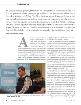 A
diferencia del narcotraficante
Joaquín Guzmán Loera, el
Chapo, quien libró la extra-
dición por dos vías –su fuga y
un amparo promovido y gana-
do ante la justicia federal–, en
lo que va del gobierno de Enrique Peña Nieto 149
personas han sido entregadas a sistemas judiciales
extranjeros, la mayoría de ellos al de Estados Unidos.
Estos se agregan a una larga lista de extraditados
en sexenios pasados que, en poco más de 2 décadas,
suman 1 mil 68. Datos de la Procuraduría General de
la República (PGR) indican que fueron 63 personas
en el gobierno de Ernesto Zedillo; 243 en el de Vicen-
te Fox, y 613 en el de Felipe Calderón.
Entre los extraditados por el actual gobierno se
incluyen capos del narcotráfico, defraudares finan-
cieros, tratantes de personas, pandilleros, asesinos,
violadores, lavadores de dinero y exconvictos, cuyos
nombres han sido clasificados por el gobierno federal
como confidenciales por ser “datos personales”, co-
mo refiere la PGR en la respuesta a la solicitud 000
1700041815, presentada por Contralínea.
No obstante, la Oficina Federal de Investigacio-
nes, el Departamento de Justicia, la Agencia Anti-
drogas (DEA, por su sigla en inglés) y el Servicio de
Inmigración y Control de Aduanas estadunidenses sí
revelan las identidades de los presuntos criminales
que son juzgados en su territorio gracias al Tratado de
Extradición Internacional celebrado entre México y
Estados Unidos el 4 de mayo de 1978.
Así, es posible saber que entre los extraditados
por el actual gobierno se encuentra Alfredo Beltrán
Leyva, el Mochomo, líder del Cártel de los Beltrán Ley-
va. Entregado a Estados Unidos el 15 de noviembre
de 2014, el narcotraficante fue acusado de encabezar
una organización que en las últimas 2 décadas distri-
buyó “decenas de miles de kilogramos de cocaína”
en Estados Unidos y participó en una campaña de
violencia que desató guerras internas por el mercado
de las drogas, con lo cual “se puso en peligro la segu-
ridad pública” de ese país.
Otro narcotraficante que fue puesto a disposición
de la justicia estadunidense –el 21 de noviembre de
2013– fue Iván Velázquez Caballero, el Z-50 o Tali-
bán. Reconocido como uno de los líderes de Los
Zetas (quien antes de su detención luchó por el con-
1 0 D E A G O S T O D E 2 0 1 5 C O N T R A L Í N E A
PORTADA
30
En lo que va del actual gobierno, 149 personas han sido extraditadas, revelan datos oficiales de la
PGR y el gobierno de Estados Unidos, país que recibió al 97.3 por ciento del total. Alfredo Beltrán
Leyva, Iván Velázquez –el Z-50– y César Meza García son algunos de los capos del narcotráfico
entregados a la justicia estadunidense. Otros connacionales que corrieron esa suerte fueron Lionel
Portillo e Iván Soto, supuestos responsables del asesinato de un agente de la Patrulla Fronteriza; y
ArmandoAlbarrán,supuestoasesinodeunsheriff(alguacil).Entrelosextraditadostambiéndestaca
Manuel Ortiz Barraza, consultor financiero señalado de defraudar al EximBank. Del sexenio de
Ernesto Zedillo a la fecha, 1 mil 68 personas fueron entregadas a sistemas judiciales extranjeros
Nancy Flores, @nancy_contra
4Entre los 149 extraditados se encuentra Iván Velázquez Caballero, el Z-50 o
Talibán, exlíder de Los Zetas
Cuartoscuro
 