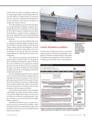trol del cártel), el Z-50 fue acusado de conspirar pa-
ra trasegar drogas ilegales, armas de fuego y dinero ilí-
cito entre México y Estados Unidos, así como para
asesinar y secuestrar a ciudadanos estadunidenses en
un país extranjero y usar a menores de edad en la
comisión de crímenes violentos.
En la lista también se encuentran Ricardo Quin-
tero y Jesús Domínguez Gallardo, integrantes de La
Familia Michoacana, extraditados el 18 de octubre
de 2013 bajo los cargos de conspiración para traficar
metanfetaminas, cocaína, heroína y mariguana al
país vecino. Según la DEA, se trata de los distribuido-
res clave de ese cártel y unos de sus principales lavado-
res de dinero.
Además está el caso de César Alfredo Meza Gar-
cía, supuesto encargado de dirigir el trasiego de narcó-
ticos de México a Estados Unidos para el Cártel de
Tijuana. Según el Servicio de Inmigración y Control
de Aduanas de Estados Unidos, Meza García fue
extraditado el 7 de marzo de 2013 por su presunta
responsabilidad en la distribución de cocaína y me-
tanfetaminas.
Otro supuesto narcotraficante que el gobierno
mexicano envió a Estados Unidos –el 7 de agosto de
2013– fue Raúl Ernesto Esquivel, a quien se le identi-
fica como miembro de una organización criminal
que opera en el Sur de Arizona. Éste fue acusado de
65 cargos, entre ellos el de fundar una “empresa ilegal
de drogas”, lavar dinero y usar ilegalmente sistemas de
comunicación por cable.
Para el investigador Jorge Retana Yarto, especiali-
zado en economía internacional e inteligencia para la
seguridad nacional, las extradiciones han sido un
gran negocio para Estados Unidos, porque la mayo-
ría de los criminales se convierten en testigos protegi-
dos que le aporta información y dinero: se les confisca
una parte de sus bienes y se les piden todos los datos
que poseen sobre los negocios criminales.
Esta información que obtienen las autoridades
estadunidenses no siempre la hacen pública, señala el
autor del libro Mafia transnacional y economía crimi-
nal: México en la órbita de un poder paraestatal, “sino
que la utilizan a conveniencia para presiones diplo-
máticas o políticas”.
El problema de México es que no cuenta con un
sistema de justicia y penitenciario confiables, indica
el también miembro de la Red México-China de la
Facultad de Economía de la Universidad Nacional
Autónoma de México.
Tratantes, defraudadores y pandilleros
Los datos que la PGR proporcionó a Contralínea
indican que de las 149 personas extraditadas en este
gobierno, 70 fueron acusados de delitos relacionados
con la delincuencia organizada y 79 de otros ilícitos.
También, que 126 de ellos son de nacionalidad me-
311 0 D E A G O S T O D E 2 0 1 5C O N T R A L Í N E A
4Al menos dos inte-
grantes de La
Familia Michoa-
cana fueron pues-
tos a disposición
de las autoridades
judiciales estadu-
nidenses
LeovigildoGonzález/Cuartoscuro
4Mientras la PGR reserva las identidades de los extraditados, Estados Unidos las
publica como parte de sus logros en la “lucha” contra la criminalidad
 