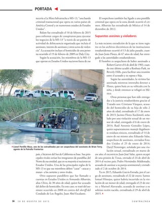 El sospechoso también fue ligado a una pandilla
criminal que opera en la zona donde ocurrió el cri-
men. Albarrán fue extraditado de México el 14 de
diciembre de 2012.
Supuestos asesinos y violadores
La más reciente extradición de la que se tiene regis-
tro en los archivos electrónicos de las instituciones
estadunidenses ocurrió el 13 de julio pasado, cuan-
do Juan Jesús Flores, de 67 años de edad, fue entre-
gado a las autoridades estadunidenses.
El hombre es sospechoso de haber asesinado a
Robert Garver el 6 de abril de 1983, cuan-
do este último acudió a Roxbury Park, en
Beverly Hills, para facilitar una reunión
entre el acusado y su esposa e hija.
Según las autoridades, la víctima fue
asesinada mientras intentaba detener a
Flores, quien huía en su vehículo con la
niña, y desde entonces se refugió en Mé-
xico.
Otras personas que han sido entrega-
das a la justicia estadunidense gracias al
Tratado son: Cristiano Vázquez, acusa-
do del homicidio de su hija de sólo 2
años de edad, extraditado el 17 de enero
de 2013; Jacinto Flores Xochimitl, seña-
lado por una violación sexual de un me-
nor de edad, entregado el 6 de enero de
2014; Raúl Antonio González López,
quien supuestamente manejó ilegalmen-
te residuos tóxicos, extraditado el 14 de
enero de ese mismo año; Eduardo Salas,
sospechoso de asesinato, enviadoa Esta-
dos Unidos el 25 de enero de 2014;
Daryl Nenninger, señalado por una vio-
lación sexual, extraditado en marzo de
ese año; el exconvicto Juan José Salaz, quien escapó
de una prisión de Texas, enviado el 24 de abril de
2014 al vecino país; Pedro Hernández Maldonado,
acusado de asesinar a su pareja sentimental y extradi-
tado el 2 de octubre de 2014.
Ya en 2015, Eduardo García Estrada, por el car-
go de asesinato, extraditado el 22 de enero; Santos
Ismael Hinojos, quien habría incurrido en la vio-
lación de un menor de edad, entregado el 23 de ene-
ro; y Marisol Alavarado, acusada de asesinar a su
sobrino recién nacido, extraditada el 29 de abril de
2015.3
necería a La Mara Salvatrucha o MS-13, “una banda
criminal trasnacional que opera en varios países de
América Central y en numerosos estados de Estados
Unidos”.
Balam fue extraditado el 10 de febrero de 2015
para enfrentar cargos de conspiraron para ejecutar
los negocios de la MS-13 “a través de un patrón de
actividad de delincuencia organizada que incluía el
asesinato, intento de asesinato y otros actos de violen-
cia”. La acusación incluye el homicidio de una perso-
na ocurrido el 19 de febrero de 2009 en Daly City.
Según la acusación, los miembros de la MS-13
que operan en Estados Unidos nacieron fuera de ese
país, e hicieron del Sur de California su base. Sus prin-
cipales rivales serían los integrantes de pandillas del
Norte de esa entidad, que en su mayoría sí nacieron en
Estados Unidos. Una de las principales reglas de la
MS-13 es que sus miembros deben “cazar” –atacar y
matar– a los norteños y otros rivales.
Otro supuesto pandillero que fue llamado a
cuentas en Estados Unidos es Armando Albarrán,
alias Chivo, de 30 años de edad, quien fue acusado
del delito de homicidio. En este caso, se trató del ase-
sinato ocurrido en 2008 en contra del sheriff del
Condado de Los Ángeles, Juan Abel Escalante.
34 1 0 D E A G O S T O D E 2 0 1 5 C O N T R A L Í N E A
PORTADA
RenéMartínez/Cuartoscuro
4Lionel Portillo Meza, uno de los extraditados por ser sospechoso del asesinato de Brian Terry,
agente de la Patrulla Fronteriza
 