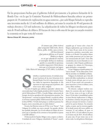 El cántaro cayó. ¡Pobre lechera!
¡Qué compasión! Adiós leche, dinero,
huevos, pollos, lechón, vaca y ternero.
¡Oh loca fantasía!
¡Qué palacios fabricas en el viento!
Modera tu alegría,
no sea que saltando de contento,
al contemplar dichosa tu mudanza,
quiebre su cantarillo la esperanza.
No anheles impaciente el bien futuro;
mira que ni el presente está seguro.
Félix María de Samaniego (1745-1801), La lechera
S
imbólica y cuantitativamente, el resultado arroja-
do por la primera de las cinco licitaciones de la
llamada Ronda Uno de la reprivatización petro-
lera, dadas las expectativas depositadas en ella,
representa un trago amargo para el peñismo, alta-
mente viscoso, denso, indigesto.
“No tuvo el impulso que estábamos esperando”, admiten des-
concertados Juan Carlos Zepeda, presidente de la Comisión Nacio-
nal de Hidrocarburos (CNH), y Lourdes Melgar, subsecretaria de
Energía, dos de los operadores de la desestatización petrolera. Fue
“decepcionante”, conviene la empresa Moody’s, acusada de utilizar
el terrorismo económico global. Folclóricamente dice Rubén Cruz, de
la firma KPMG: “Sí hubo baile porque se recibieron posturas; fue
la gente, estuvo concurrida, pero no todos bailaron”.
Escueto, Jan Martínez anota en El País: es un “fracaso”. “Luis
Videgaray ha recibido una nueva estocada. Sus grandes cálculos
han quedado jibarizados. Los 18 mil millones de dólares de inver-
siones que se esperaban de los contratos se han quedado en apenas
2 mil 600 millones.”
El desconsuelo de Zepeda, Melgar y otros, empero, es relativo.
A mediados de enero, Videgaray vislumbraba el “fracaso”, cuando
aceptaba que al “menos ocho y hasta 58
bloques exploratorios, que involucran des-
de 1 hasta 48 por ciento de los recursos
prospectivos petroleros proyectados para
licitarse en la Ronda Uno podrían dejarse
para rondas posteriores por los bajos pre-
cios internacionales del crudo”. Entre ellos
consideraba a los recursos llamados no con-
vencionales o shale. Después, posiblemente
se agreguen las subastas de Chicontepec,
aguas profundas y extrapesados.
LoqueVidegaraynopuedequitarseesla
“nueva estocada”. Ni las subsecuentes. Entre
ellas las asociadas a la volatilidad cambiaria.
Videgaray ha declarado que el alza del
precio del dólar estadunidense no afectará
la deuda externa del país, pues en su ma-
yoría (el 78 por ciento) está contratada en
pesos mexicanos y el resto en dólares, euros,
yenes y libras esterlinas.
No obstante, cualquier modesto estu-
diante de economía sabe que la deprecia-
ción (10 por ciento en lo que va del año,
hasta el 24 de julio) e inestabilidad cambia-
ria tiene diversas implicaciones: a) obliga a
los deudores a destinar más pesos por cada
dólar por concepto de intereses y el princi-
pal de los pasivos foráneos. Esa situación
explica, en parte, que los intereses pagados
de la deuda externa del sector público au-
mentaran 32 mil millones de pesos en
mayo de 2014 a 52 mil millones de pesos
en el mismo mes de 2015, 20 mil millones
de pesos más, 63 por ciento más en tér-
minos reales. Los del gobierno federal pasa-
54 1 0 D E A G O S T O D E 2 0 1 5 C O N T R A L Í N E A
CAPITALES
En las proyecciones hechas por el gobierno federal previamente a la primera licitación de la
Ronda Uno –en la que la Comisión Nacional de Hidrocarburos buscaba colocar un primer
paquete de 14 contratos de exploración en aguas someras–, por cada bloque licitado se esperaba
una inversión media de 1.3 mil millones de dólares, así como la creación de 45 mil puestos de
trabajo directos y 123 mil indirectos. La adjudicación de todos los bloques involucraría poco
más de 18 mil millones de dólares. El fracaso de ésta es sólo uno de los que en cascada resentirá
la economía en lo que resta del sexenio
Marcos Chávez M*, @marcos_contra
 