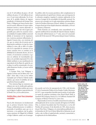 lio público sobre los recursos petroleros; abrir completamente la
industria petrolera al capital local y foráneo, que será el garante de
la soberanía energética; impulsar la máxima explotación de las
reservas al margen de las necesidades de desarrollo nacional. Ese
proceso será coronado con la nada sorprendente próxima desapa-
rición de Petróleos Mexicanos (Pemex), debido a la corrupción y
el saqueo fiscal que le han dejado altamente endeudado y en la rui-
na operativa y financiera.
Dicha licitación era considerada como trascendental en la
regresión neoliberal de las manecillas del reloj de la historia. Implica-
ba retroceder definitivamente en 77 años, antes de la nacionali-
zación del 18 de marzo de 1938, promovida por Lázaro Cárdenas,
de acuerdo con la ley de expropiación de 1936 y del Artículo
27 de la Constitución Política de los Estados Unidos Mexicanos
de 1917, y que recuperaba el petróleo para la nación, el cual estaba
en manos de empresas extranjeras como Royal Dutch Shell, la
Standard Oil Company-Amoco Co y la California Standard Oil
Company of Mexico-Chevron Co, entre otras.
Representaba el retorno al modelo extractivista de enclave, de
sobreexplotación de los recursos naturales del régimen de Porfirio
Díaz, su ministro hacendario José Yves Limantour y su Ley del
Petróleo del sacrosanto 24 de diciembre de 1901, ahora encarna-
do por Peña Nieto, Videgaray y la contrarreforma publicada el 21
de diciembre de 2013 en el Diario Oficial de la Federación, la cual
vuelve a dar vía libre al capital privado, nacional y trasnacional, a
la explotación de los hidrocarburos.
ron de 21 mil millones de pesos a 26 mil
millones de pesos, 4.5 mil millones de pe-
sos o 21 por ciento adicionales. En el con-
texto de la pérdida drástica de ingresos
petrofiscales y el desinterés de Enrique Peña
Nieto y Videgaray por buscar fuentes alter-
nas de recursos, diferentes al mayor endeu-
damiento interno y externo observado, se
tendrá que recortar aún más el gasto pro-
gramable para cubrir los crecientes intere-
ses señalados; b) amplía el déficit comercial
debido al incremento de las importacio-
nes; c) provoca presiones inflacionarias. Si
Agustín Carstens dice, con tecnócrata ali-
vio, que no existen alza de precios por la
depreciación cambiaria, si es que los consu-
midores le creen, ello se debe a la reduc-
ción de la capacidad de consumo; d) un
menor consumo tiene su correlato en la
debilidad de la demanda efectiva, de la in-
versión y el crecimiento económico; e) ge-
nera un ambiente de incertidumbre que
afecta a la actividad empresarial; f) la vola-
tilidad cambiaria es una manifestación de
especulación de los flujos de capital de cor-
to plazo, la cual ha contaminado a los mer-
cados financieros locales y al sector real de
la economía.
A Enrique Peña, Luis Videgaray y
Agustín Carstens aún les faltan otras “esto-
cadas”. Entre ellas, el alza en los réditos
manejados por la Reserva Federal estadu-
nidense, que atizará el torbellino de la es-
quizofrenia financiera global.
Pero mientras llega ese momento que
eclipsará aún más la estrella polar guberna-
mental, las autoridades tendrán que termi-
nar de digerir el sulfuroso trago petrolero de
la Ronda Uno y de las subsecuentes.
Porfirio Díaz y José Yves Limantour
reciclados
Para la elite dominante era fundamental
que la primera licitación fuera exitosa.
Porque, emblemáticamente, la medida re-
presentaba el penúltimo paso que no se
atrevieron, o no pudieron, dar los gober-
nantes anteriores, de Miguel de la Madrid
a Felipe Calderón: acabar con el monopo-
551 0 D E A G O S T O D E 2 0 1 5C O N T R A L Í N E A
PrometeoLucero/Cuartoscuro
4Entre ocho y 58
bloques explorato-
rios, que involu-
cran desde 1 hasta
48 por ciento de
los recursos pros-
pectivos petrole-
ros, podrían
declararse desier-
tos en las licitacio-
nes de la Ronda
Uno
 