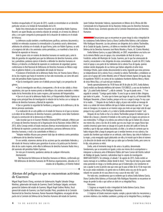 6 1 0 D E A G O S T O D E 2 0 1 5 C O N T R A L Í N E A
hombres encapuchados el 5 de junio de 2015, cuando se encontraban en un domicilio
particular cercano a la Unidad de Humanidades de la UV.
Nadia Vera interactuaba de manera frecuente con el periodista Rubén Espinosa
Becerril, con quien llevaba una estrecha relación de amistad, en al menos los últimos 4
años, y con quien compartía la preocupación de la situación de violencia en el estado
de Veracruz.
La defensora acudía también a manifestaciones pacíficas; asimismo documentó y
visibilizó en reiteradas ocasiones la criminalización a la protesta social y detenciones
arbitrarias de activistas en el estado; de igual forma, junto con Rubén Espinosa, se unió
a la exigencia del alto a los asesinatos contra periodistas, y se manifestó a favor de la
libertad de expresión en Veracruz.
Ante la grave crisis en materia de derechos humanos en nuestro país y ante la
falta de garantías de seguridad para que las defensoras de derechos humanos, activis-
tas y periodistas, podamos ejercer el derecho a defender los derechos humanos en
México y el derecho a la libertad de expresión en condiciones de seguridad, quienes
conformamos la Red Nacional de Defensoras de Derechos Humanos en México exigi-
mos al gobierno federal y a las autoridades del estado de Veracruz:
• Esclarecer el feminicidio de la defensora Nadia Vera; de Yesenia Quiroz Alfaro y
de las dos mujeres que hasta el momento no han sido reconocidas; así como del asesi-
nato del periodista Rubén Espinoza Becerril.
• Que la investigación cuente con el debido proceso legal y con perspectiva de
género.
• Que la investigación sea eficaz y transparente, a fin de no dar cabida a chivos
expiatorios, sino que de manera pronta se identifique a los autores materiales e intelec-
tuales de los feminicidios de las cuatro mujeres y del asesinato del fotoperiodista.
• Que en el caso de la defensora Nadia Vera y el fotoperiodista Rubén Espinosa se
tenga como principal línea de investigación la relación de los hechos con su trabajo de
defensa de derechos humanos y libertad de expresión.
• Que se garantice la seguridad de familiares y amigas/os de la defensora y de las
demás personas asesinadas.
• La realización de un acto público en el estado de Veracruz en el que se reconoz-
ca la labor de las defensoras de derechos humanos y periodistas como labor fundamen-
tal para la construcción de la democracia en México.
Cabe recordar que en el Examen Periódico Universal (EPU) realizado a México por
el Consejo de Derechos Humanos de la Organización de las Naciones Unidas (ONU) en
2013, dicho Consejo emitió al Estado mexicano diversas recomendaciones en materia
de libertad de expresión y protección para periodistas y personas defensoras de los
derechos humanos, e instó a las autoridades en México a:
“Adoptar medidas eficaces para prevenir todo tipo de violencia contra periodistas
o defensores de los derechos humanos”.
En ese sentido, estaremos atentas de las acciones que las autoridades federales y
del estado de Veracruz realicen para garantizar el acceso a la justicia por los feminici-
dios de las cuatro mujeres, entre ellas la defensora de derechos humanos Nadia Vera y
del asesinato del periodista Rubén Espinosa.
Sin más por el momento, quedamos atentas de cualquier información.
Atentamente:
Red Nacional de Defensoras de Derechos Humanos en México, conformada por
180 defensoras de derechos humanos de 99 diversas organizaciones, ubicadas en 22
estados de la República y el Distrito Federal
Alertan del peligro en que se encuentran activistas
de Guerrero
Miguel Ángel Osorio Chong, secretario de Gobernación; Rogelio Salvador Ortega
Martínez, gobernador del estado de Guerrero; David Cienfuegos Salgado, secretario
general de Gobierno del estado de Guerrero; Miguel Ángel Godínez Muñoz, fiscal
general del estado de Guerrero, Luis Raúl González Pérez, presidente de la Comisión
Nacional de los Derechos Humanos; Ramon Navarrete Magdaleno, encargado del des-
pacho de la Comisión de Defensa de los Derechos Humanos del estado de Guerrero;
Javier Esteban Hernández Valencia, representante en México de la Oficina del Alto
Comisionado de la Organización de las Naciones Unidas para los Derechos Humanos;
Emilio Álvarez Icaza, secretario ejecutivo de la Comisión Interamericana de Derechos
Humanos:
Denunciamos que se encuentran en grave riesgo la vida e integridad de
las ciudadanas Evelia Bahena García y Diana Carolina Brito Bahena y del ciudadano
Félix Rodríguez Navarrete. Las dos primeras son dirigentes de la colonia Tlachinollan,
de la Ciudad de Iguala, Guerrero, y el último es miembro del Centro Regional de
Defensa de los Derechos Humanos José María Morelos y Pavón, AC (Centro Morelos).
Evelia Bahena García y su papá (fallecido), en 2007, emprendieron una lucha con-
tra la minería Media Luna en apoyo a las comunidades de Real de Limón y La
Fundición, ambas del Municipio de Cocula, Guerrero, por lo que fue amenazada de
muerte y encarcelaron a tres dirigentes de estas comunidades. A partir de 2012, Evelia
inició el apoyo a una parte de los habitantes de la colonia Ficus de Iguala, quienes
estaban siendo despojados de sus tierras que habían adquirido al señor Jesús
Uriostegui Ortuño, quien estaba desconociendo la venta, logrando que estas personas
se independizaran de la colonia Ficus y creando la colonia Tlachinollan; y entablaron un
juicio con el apoyo del Centro Morelos ante el Tribunal Unitario Agrario de Iguala, bajo
el expediente 70/2013, en contra de los ciudadanos Humberto Bahena Mena y María
de Jesús Mena Díaz, y el cual está por resolverse.
Siendo aproximadamente las 19:30 horas del 30 de julio de 2015, Evelia Bahena
García recibió una llamada telefónica del número 7331286523, y una voz de hombre le
dijo: “¿Es usted Evelia Bahena?”, y ella le contestó: “En que le puedo servir…” Y en
seguida le contestó: “Contigo quería hablar. Tú eres la que se siente la líder chingona,
que todos te la pelan… Te aviso que te tienes que largar de aquí tú y el licenciado Félix
Rodríguez Navarrete, y Diana Carolina, porque se los va a cargar la verga. Te voy a par-
tir tu madre…”. Después de eso Evelia le colgó y al poco rato recibió un mensaje de
texto a su celular del mismo teléfono del que la habían amenazado que dice: “sé que
vives en Zaragoza y tu esposo es un moreno carga una moto asi que mejor vete de aquí
porque te voy a partir tu madre a ti y a toda tu familia atentamente la maña” (sic).
Después de eso Evelia se fue a la colonia Tlachinollan porque le hablaron que la
habían ido a buscar, y durante el traslado se dio cuenta que la seguía una persona en
una motocicleta. Y al llegar a la colonia una señora le dijo que la habían ido a buscar
ese mismo día, como a las dos de la tarde; que era una mujer con rasgos físicos tipo
costeña (morena) quien tiene un tatuaje en la parte de atrás del cuello en forma de
estrellas y que le dijo que andaba buscando a la líder, y la señora le contesto que no
había ninguna líder y luego le pregunto que si vendían terrenos en esa colonia y fue
cuando dos hombres que estaban en un vehículo, color blanco, tipo Jetta le hablaron a
la mujer, y esta enseguida siguió platicando con ella y le insistió que le diera el número
y la dirección de donde vivía la líder que ya sabía que se llamaba Evelia, pero como no
le dijo, esta persona se retiró.
Evelia, ante el inminente riesgo le dio aviso a la policía, denominada
Gendarmería, que se encuentra en Iguala y estos ese mismo día la acompañaron a
interponer su denuncia ante el Ministerio Público del Fuero Común del Distrito Judicial
de Hidalgo de Iguala, Guerrero, radicándose bajo la carpeta de investigación
06001AA07202015. Sin embargo, el sábado 1 de agosto de 2015, Evelia recibió un
nuevo mensaje en su teléfono celular donde le dicen: “mira hija de toda tu puta madre
estas poniendo en riesgo a tu familia piensas que el Gobernador y los Gendarmes te
van a ayudar tu eres la pinche rata que crees que le paso al líder de la 10 de mayo esto
les va por andar estafando a la gente este es el último aviso soy uno de los que le
robaste me sacastes de mi casa ahora te voy a sacar de esta vida” (sic).
Por todo esto, consideramos que es evidente que la señora Evelia Bahena García,
Diana Carolina Brito Bahena y el licenciado Félix Rodríguez Navarrete se encuentran en
riesgo de perder la vida o que sufran un daño en su integridad física.
Peticiones:
1. Exigimos se respete la vida e integridad de Evelia Bahena García, Diana
Carolina Brito Bahena y Félix Rodríguez Navarrete.
2. Exigimos al Estado mexicano respete, cumpla y ejecute todos los mecanismos y
acciones relativos a las medidas cautelares y proteja así la integridad física y sicológica
 