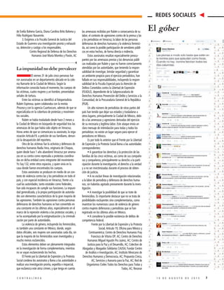 71 0 D E A G O S T O D E 2 0 1 5C O N T R A L Í N E A
de Evelia Bahena García, Diana Carolina Brito Bahena y
Félix Rodríguez Navarrete.
3. Exigimos a la Fiscalía General de Justicia del
Estado de Guerrero una investigación pronta y exhausti-
va, detención y castigo a los responsables.
Centro Regional de Defensa de los Derechos
Humanos José María Morelos y Pavón, AC
Laimpunidadnodebeprevalecer
El viernes 31 de julio cinco personas fue-
ron asesinadas en un departamento ubicado en la colo-
nia Narvarte de la Ciudad de México. Según la
información conocida hasta el momento, los cuerpos de
las víctimas, cuatro mujeres y un hombre, presentaban
señales de tortura.
Entre las víctimas se identificó al fotoperiodista
Rubén Espinosa, quien colaboraba con la revista
Proceso y con la agencia Cuartoscuro, además de que se
especializaba en la cobertura de protestas y movimien-
tos sociales.
Rubén se había trasladado desde hace 2 meses a
la Ciudad de México en búsqueda de seguridad tras las
amenazas de las que había sido objeto en Veracruz.
Horas antes de que se comunicara su asesinato, la orga-
nización Artículo19, a petición de sus familiares, denun-
ció la desaparición del reportero.
Otra de las víctimas fue la activista y defensora de
derechos humanos Nadia Vera, originaria de Chiapas,
quien desde hace 1 año abandonó Veracruz por amena-
zas en su contra como represalia a protestas coordina-
das en dicha entidad como integrante del movimiento
Yo Soy 132, entre otros espacios, y quien vivía en la
casa donde fueron encontrados los cuerpos.
Estos asesinatos se producen en medio de un con-
texto de violencia contra las y los periodistas en todo el
país, y con especial incidencia en Veracruz, frente a la
cual las autoridades, tanto estatales como federales,
han sido incapaces de cumplir sus funciones. La impuni-
dad generalizada, y la propia participación de autorida-
des son elementos característicos de la gran mayoría de
las agresiones. También las agresiones contra personas
defensoras de derechos humanos se han convertido en
una constante en los últimos años, especialmente en el
marco de la represión violenta a las protestas sociales, y
se ha acompañado por la estigmatización y la criminali-
zación por parte de autoridades.
La violencia de género, incluyendo los feminicidios,
es también una constante en México, donde, según
datos oficiales, seis mujeres son asesinadas cada día, sin
que la mayoría de los feminicidios sean investigados y
mucho menos esclarecidos.
Estos elementos deben ser plenamente integrados
en la investigación de forma complementaria, mientras
no se vayan esclareciendo los hechos.
El Frente por la Libertad de Expresión y la Protesta
Social condena los asesinatos y llama a las autoridades a
realizar una investigación pronta, expedita e imparcial,
que esclarezca este atroz crimen, y que tenga en cuenta
las amenazas recibidas por Rubén a consecuencia de su
labor, el contexto de agresiones contra de la prensa y las
y los periodistas en Veracruz, la labor de las personas
defensoras de derechos humanos y la violencia feminici-
da, así como la posible participación de servidores públi-
cos en estos hechos, de forma directa o indirecta.
Estos asesinatos resultan especialmente preocu-
pantes por las amenazas previas y las denuncias públi-
cas realizadas por Rubén y que no fueron correctamente
atendidas por las autoridades, que teniendo la respon-
sabilidad de investigar, brindar seguridad y garantizar
un ambiente propicio para el ejercicio periodístico, han
fallado en sus responsabilidades, incluyendo la respon-
sabilidad de la Fiscalía Especial para la Atención de
Delitos Cometidos contra la Libertad de Expresión
(FEADLE), dependiente de la Subprocuraduría de
Derechos Humanos Prevención del Delito y Servicios a la
Comunidad, de la Procuraduría General de la República
(PGR).
Un alto número de periodistas de otras partes del
país han tenido que dejar sus estados y trasladarse a
otros lugares, principalmente la Ciudad de México, debi-
do a las amenazas y agresiones derivadas del ejercicio
de su necesaria y legítima labor. Este ataque envía un
claro mensaje de intimidación para todas y todos los
periodistas: no existe un lugar seguro para ejercer el
periodismo en México.
Es por todo lo anterior que el Frente por la Libertad
de Expresión y la Protesta Social llama a las autoridades
correspondientes:
• A garantizar los derechos y la protección de las
familias de las cinco víctimas, así como de sus compañe-
ras y compañeros; principalmente su derecho a la parti-
cipación durante la investigación, el derecho a la verdad
y a no ser revictimizadas durante el proceso de obten-
ción de justicia.
• A no excluir líneas de investigación relacionadas
a la labor de periodista y defensora de derechos huma-
nos, sin haberlas agotado previamente durante la inves-
tigación.
• A investigar la posibilidad de que se trate de
feminicidios. Es importante destacar que no se trata de
posibilidades excluyentes sino complementarias, como
muestran los numerosos casos de violencia de género
contra mujeres defensoras y periodistas que se han
registrado en los últimos años en México.
• A considerar la posible existencia de delitos de
competencia federal.
Frente por la Libertad de Expresión y la Protesta
Social; Artículo 19, Oficina para México y
Centroamérica; Centro de Derechos Humanos Fray
Francisco de Vitoria OP, AC; Centro de Derechos
Humanos Miguel Agustín Pro Juárez, AC; Centro de
Justicia para la Paz y el Desarrollo, AC; Colectivo de
Abogadas y Abogados Solidarios CAUSA; Fundar Centro
de Análisis e Investigación, AC; Instituto Mexicano de
Derechos Humanos y Democracia, AC; Propuesta Cívica,
AC; Servicios y Asesoría para la Paz, AC; Red de
Organismos Civiles Todos los Derechos para Todas y
Todos, AC; Resonar
REDES SOCIALES
El góber
 