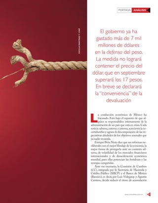 www.contralinea.com.mx 47
PORTADA ANÁLISIS
El gobierno ya ha
gastado más de 7 mil
millones de dólares
en la defensa del peso.
La medida no logrará
contener el precio del
dólar, que en septiembre
superará los 17 pesos.
En breve se declarará
la “conveniencia” de la
devaluación
L
a conducción económica de México ha
fracasado. Esto bajo el supuesto de que al-
guien se responsabilice internamente de la
administración de un país que está en crisis. Cada
noticia adversa, externa o interna, acrecienta la in-
certidumbre y agrava la descomposición de las ex-
pectativas alrededor de los objetivos sexenales que
ya nadie recuerda.
Enrique Peña Nieto dice que sus reformas ne-
oliberales son el mejor blindaje de la economía, la
mejor forma de protegerla ante un contexto ad-
verso, de volatilidad de los mercados financieros
internacionales y de desaceleración económica
mundial, pues ellas potencian las fortalezas y las
ventajas competidas.
Ante ese escenario, la Comisión de Cambios
(CC), integrada por la Secretaría de Hacienda y
Crédito Público (SHCP) y el Banco de México
(Banxico), es decir, por Luis Videgaray y Agustín
Carstens, decide reducir el ritmo de acumulación
CECILIAMARTÍNEZY123RF
 