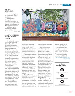 www.contralinea.com.mx 9
NUESTROS LECTORES OPINIÓN
FELICITA A
CONTRALÍNEA
Lo que ustedes publican
es de gran interés para los
mexicanos.
Sus artículos de
investigación son muy
interesantes, profundos. El
grupo de escritores/periodistas
hacen de esta revista la mejor.
Ojalá todos la consultaran…
Y felicidades por su
programa de televisión…
¡Excelente! Sigan así.	
Patricia Moro
CONTRA EL CIERRE
DE MULTIFORO
ALICIA
La tarde del 15 de agosto
pasado, el Gobierno del
Distrito Federal clausuró
de manera autoritaria el
Multiforo Alicia, un espacio
que ha significado para
muchos jóvenes un punto
de encuentro para diversas
expresiones políticas, artísticas
y culturales. En el Alicia
se han dado cita grupos de
música, presentaciones de
libros y revistas, performances,
proyección de documentales,
actividades solidarias e
informativas sobre presos
políticos, por mencionar
algunos ejemplos.
Su cierre representa un
caso más en la imposición de
un modelo económico, social
y político que, por medio de
la fuerza, la impunidad y la
corrupción, pretende hacer
de la cultura una mercancía.
Por ello no nos sorprende la
alevosía con la que actúan:
de fingir diálogo por un
lado mientras se prepara
el terreno de la represión
por el otro. Queda claro
que las instituciones como
interlocutores no sólo son
inútiles, sino que no se puede
confiar en ellas, simple y
sencillamente porque carecen
de ética y dignidad para
cumplir con lo acordado. En
suma, ese camino está vacío.
A la juventud en el sistema
capitalista se le desprecia,
persigue, encarcela, asesina
y desaparece; por ello,
espacios como el Alicia se
vuelven necesarios como
un pretexto para seguir
construyendo alternativas a
las grandes corporaciones que
mercantilizan la música, el
arte y la cultura. El Alicia ha
demostrado que existe una
vasta propuesta social en esas
materias.
Desde la Red contra la
Represión y por la Solidaridad
denunciamos este acto
arbitrario en contra de las y
los trabajadores del Multiforo
Alicia y nos solidarizamos con
su lucha. A los caciques de la
delegación Cuauhtémoc no les
pedimos ni exigimos nada, ha
quedado clara la inutilidad de
su existencia.
Hacemos un llamado
a nuestros compañeros
adherentes a la Sexta
Declaración de la Selva
Lacandona para que, según
sus tiempos, formas y modos,
expresen su solidaridad con
el Alicia y denuncien esta
agresión que se da en una
ciudad “gobernada”, desde
hace 18 años, por el Partido de
la Revolución Democrática,
quien la ha entregado a los
grandes consorcios de las
inmobiliarias, el transporte
y las telecomunicaciones,
teniendo en Carlos Slim
a uno de sus principales
representantes, que dicho
sea de paso, es el empresario
favorito de Andrés Manuel
López Obrador.
No será exigiendo al
mandón y esperando al de
arriba como se recuperarán el
Alicia y más espacios. Sólo con
organización y movilización
es como podremos tomar
en nuestras manos lo que nos
pertenece, donde la cultura
y el arte no serán un acto
contemplativo, sino una con-
vulsión de comunidades,
barrios, bandas, crew’s y cada
quién como se llame…
Contra el despojo y la
represión, ¡la solidaridad!
Red contra la Represión y por
la Solidaridad
ENVÍA TUS
COMENTARIOS A
info@contralinea.com.mx
facebook.com/Contralinea
@contralinea
SAÚLLÓPEZ/CUARTOSCURO
 