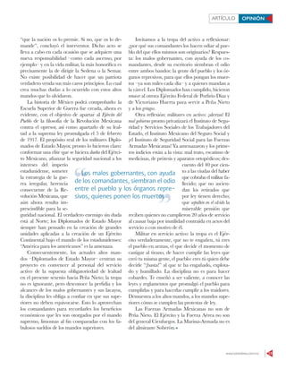 www.contralinea.com.mx 13
ARTÍCULO OPINIÓN
“que la nación os lo premie. Si no, que os lo de-
mande”, concluyó el interventor. Dicho acto se
lleva a cabo en cada ocasión que se adquiere una
nueva responsabilidad –como cada ascenso, por
ejemplo– y en la vida militar, la más honorífica es
precisamente la de dirigir la Sedena o la Semar.
No existe posibilidad de hacer que un patriota
verdadero venda sus más caros principios. Lo cual
crea muchas dudas a lo ocurrido con estos altos
mandos que lo olvidaron.
La historia de México podrá comprobarlo: la
Escuela Superior de Guerra fue creada, ahora es
evidente, con el objetivo de apartar al Ejército del
Pueblo de la filosofía de la Revolución Mexicana
contra el opresor, así como apartarlo de su leal-
tad a la suprema ley promulgada el 5 de febrero
de 1917. El propósito real de los militares Diplo-
mados de Estado Mayor, pronto lo hicieron claro:
conformar una elite que se hiciera dueña del Ejérci-
to Mexicano, afianzar la seguridad nacional a los
intereses del imperio
estadunidense, someter
la estrategia de la gue-
rra irregular, herencia
consecuente de la Re-
volución Mexicana, que
aún ahora resulta im-
prescindible para la se-
guridad nacional. El verdadero enemigo sin duda
está al Norte; los Diplomados de Estado Mayor
siempre han pensado en la creación de grandes
unidades aplicadas a la creación de un Ejército
Continental bajo el mando de los estadunidenses:
“América para los americanos” es la amenaza.
Consecuentemente, los actuales altos man-
dos –Diplomados de Estado Mayor– centran su
proyecto en convencer al personal del servicio
activo de la supuesta obligatoriedad de lealtad
en el presente sexenio hacia Peña Nieto; la tropa
no es ignorante, pero desconoce la perfidia y los
alcances de los malos gobernantes y sus lacayos,
la disciplina les obliga a confiar en que sus supe-
riores no deben equivocarse. Esto lo aprovechan
los comandantes para recordarles los beneficios
económicos que les son otorgados por el mando
supremo, limosnas al fin comparadas con los fa-
bulosos sueldos de los mandos superiores.
Invitamos a la tropa del activo a reﬂexionar:
¿por qué sus comandantes los hacen odiar al pue-
blo del que ellos mismos son originarios? Respues-
ta: los malos gobernantes, con ayuda de los co-
mandantes, desde su escritorio siembran el odio
entre ambos bandos: la gente del pueblo y los ór-
ganos represivos, para que ellos pongan los muer-
tos –ya son miles cada día– y a quienes mandan a
la cárcel. Los Diplomados han cumplido, hicieron
renacer al otrora Ejército Federal de Porfirio Díaz y
de Victoriano Huerta para servir a Peña Nieto
y a los gringos.
Otra reﬂexión: militares en activo: ¡alertas! El
mal gobierno pronto privatizará el Instituto de Segu-
ridad y Servicios Sociales de los Trabajadores del
Estado, el Instituto Mexicano del Seguro Social y
¡el Instituto de Seguridad Social para las Fuerzas
Armadas Mexicanas! Ya amenazaron y los prime-
ros indicios están a la vista: mal trato, escatimo de
medicinas, de prótesis y aparatos ortopédicos; des-
cuento del 40 por cien-
to a las viudas del haber
que cobraba el militar fa-
llecido; que no ascien-
dan los retirados que
por ley tienen derecho;
que sepulten en el olvido la
miserable pensión que
reciben quienes no cumplieron 20 años de servicio
al causar baja por inutilidad contraída en actos del
servicio o con motivo de él.
Militar en servicio activo: la tropa es el Ejér-
cito verdaderamente, que no te engañen, tú eres
el pueblo en armas, el que decide el momento de
castigar al tirano, de hacer cumplir las leyes que
creó tu misma gente, el pueblo: eres tú quien debe
decirle “¡basta!” al que te ha engañado, explota-
do y humillado. La disciplina no es para hacer
cobardes. Te enseñó a ser valiente, a conocer las
leyes y reglamentos que promulgó el pueblo para
cumplirlas y para hacerlas cumplir a los traidores.
Demuestra a los altos mandos, a los mandos supe-
riores cómo se cumplen las protestas de ley.
Las Fuerzas Armadas Mexicanas no son de
Peña Nieto. El Ejército y la Fuerza Aérea no son
del general Cienfuegos. La Marina-Armada no es
del almirante Soberón.
Los malos gobernantes, con ayuda
de los comandantes, siembran el odio
entre el pueblo y los órganos repre-
sivos, quienes ponen los muertos
Los malos gobernantes, con ayuda
sivos, quienes ponen los muertos
 