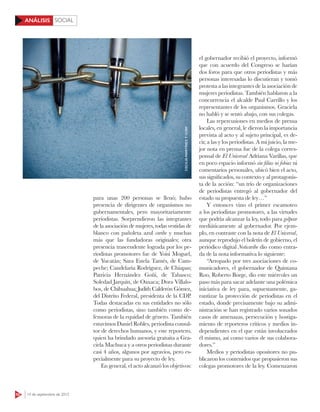 SOCIAL
50 14 de septiembre de 2015
ANÁLISIS
para unas 200 personas se llenó; hubo
presencia de dirigentes de organismos no
gubernamentales, pero mayoritariamente
periodistas. Sorprendieron las integrantes
de la asociación de mujeres, todas vestidas de
blanco con pañoleta azul caribe y muchas
más que las fundadoras originales; otra
presencia trascendente lograda por los pe-
riodistas promotores fue de Yoisi Moguel,
de Yucatán; Sara Estela Tamés, de Cam-
peche; Candelaria Rodríguez, de Chiapas;
Patricia Hernández Goñi, de Tabasco;
Soledad Jarquín, de Oaxaca; Dora Villalo-
bos, de Chihuahua; Judith Calderón Gómez,
del Distrito Federal, presidenta de la CDP.
Todas destacadas en sus entidades no sólo
como periodistas, sino también como de-
fensoras de la equidad de género. También
estuvimos Daniel Robles, periodista consul-
tor de derechos humanos, y este reportero,
quien ha brindado asesoría gratuita a Gra-
ciela Machuca y a otros periodistas durante
casi 4 años, algunos por agravios, pero es-
pecialmente para su proyecto de ley.
En general, el acto alcanzó los objetivos:
el gobernador recibió el proyecto, informó
que con acuerdo del Congreso se harían
dos foros para que otros periodistas y más
personas interesadas lo discutieran y tomó
protesta a las integrantes de la asociación de
mujeres periodistas. También hablaron a la
concurrencia el alcalde Paul Carrillo y los
representantes de los organismos. Graciela
no habló y se sentó abajo, con sus colegas.
Las repercusiones en medios de prensa
locales, en general, le dieron la importancia
prevista al acto y al sujeto principal, es de-
cir, a las y los periodistas. A mi juicio, la me-
jor nota en prensa fue de la colega corres-
ponsal de El Universal Adriana Varillas, que
en poco espacio informó sin filias ni fobias ni
comentarios personales, ubicó bien el acto,
sus significados, su contexto y al protagonis-
ta de la acción: “un trío de organizaciones
de periodistas entregó al gobernador del
estado su propuesta de ley…”
Y entonces vino el primer escamoteo
a los periodistas promotores, a las virtudes
que podría alcanzar la ley, todo para golpear
mediáticamente al gobernador. Por ejem-
plo, en contraste con la nota de El Universal,
aunque reprodujo el boletín de gobierno, el
periódico digital Noticaribe dio como entra-
da de la nota informativa lo siguiente:
“Arropado por tres asociaciones de co-
municadores, el gobernador de Quintana
Roo, Roberto Borge, dio este miércoles un
paso más para sacar adelante una polémica
iniciativa de ley para, supuestamente, ga-
rantizar la protección de periodistas en el
estado, donde precisamente bajo su admi-
nistración se han registrado varios sonados
casos de amenazas, persecución y hostiga-
miento de reporteros críticos y medios in-
dependientes en el que están involucrados
él mismo, así como varios de sus colabora-
dores.”
Medios y periodistas opositores no pu-
blicaron los contenidos que propusieron sus
colegas promotores de la ley. Comenzaron
CECILIAMARTÍNEZY123RF
 