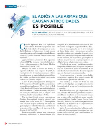 18 28 de septiembre de 2015
ARTÍCULOOPINIÓN
C
ancún, Quintana Roo. Las explosiones
que habrían destruido en agosto un tem-
plo de 2 mil años de antigüedad en la ciu-
dad de Palmira, en Siria, son un ejemplo más de
cómo el grupo armado autodenominado Estado
Islámico (EI) utiliza las armas convencionales para
imponerse.
¿Qué permitió el crecimiento de la capacidad
bélica del EI? La respuesta está en la historia re-
ciente, en las armas que recibió Oriente Medio a
partir de la década de 1970.
Después de tomar el control de Mosul, la
segunda ciudad de Irak, en junio de 2014, los
combatientes del EI exhibieron armas y vehícu-
los militares, en su mayoría fabricados por Esta-
dos Unidos, que fueron vendidos o entregados a
las Fuerzas Armadas iraquíes.
A fines de 2014, la organización Investigación
de Armamentos en Conflicto publicó un análisis de
las municiones usadas por el EI en el Norte de Irak
y Siria. Los 1 mil 730 cartuchos analizados habían
sido fabricados en 21 países diferentes, y más del 80
por ciento procedían de China, la antigua Unión
Soviética, Estados Unidos, Rusia y Serbia.
Una investigación más reciente encargada por
Amnistía Internacional también encontró que,
aunque parte de las armas del EI fueron produ-
cidas en 2014, un gran porcentaje son armas pe-
queñas y ligeras, vehículos blindados y artillería de
la época soviética y del Pacto de Varsovia, de las
décadas de 1970 y 1980.
Estos escenarios les quitan el sueño a estrategas
militares y aficionados a la política exterior, pero
son parte de la pesadilla diaria en la vida de mu-
chos civiles en los países en guerra de Irak y Siria.
Estas armas, capturadas por el EI o vendidas
de forma ilícita a éste y otros grupos armados,
permitieron ejecuciones sumarias, desapariciones,
violaciones, torturas y otros graves abusos a los de-
rechos humanos, en un conflicto que desplazó a
millones de personas en sus propios países o las
obligó a buscar refugio en naciones vecinas.
El hecho de que armas y municiones autoriza-
das por los gobiernos para su exportación pueden
caer tan fácilmente en manos de violadores de los
derechos humanos dice mucho de lo mal regulado
que está el comercio de armas mundial.
Lo peor es que éste es un caso en que la his-
toria vuelve a repetirse. Pero los gobernantes del
mundo aún no aprendieron la lección.
Para muchos, la Guerra del Golfo en Irak
(1991) reveló el peligro que implica el comercio
internacional de armas sin los debidos controles
y garantías.
Tras el conflicto en el que las poderosas Fuer-
zas Armadas del entonces presidente iraquí Sa-
dam Husein invadieron al vecino Kuwait, se supo
que su país estaba inundado de armas suminis-
tradas por China, Estados Unidos, Francia, Gran
Bretaña y Rusia, los cinco miembros permanentes
del Consejo de Seguridad de la Organización de
las Naciones Unidas (ONU).
Varios de esos países también habían armado
a Irán en la década anterior, fomentando una gue-
rra de 8 años con Irak, que causó la muerte de
cientos de miles de civiles.
MAREK MARCZYNSKI, DIRECTOR DE LA SECCIÓN DE AMNISTÍA INTERNACIONAL DEDICADA
A LOS MILITARES, LA SEGURIDADY LA POLICÍA/IPS
EL ADIÓS A LAS ARMAS QUE
CAUSAN ATROCIDADES
ES POSIBLE
 