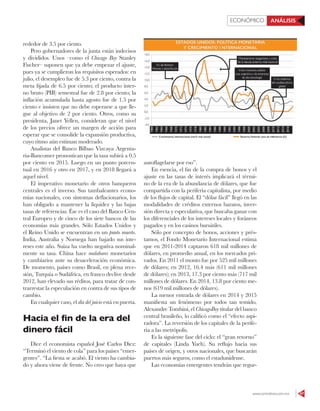 www.contralinea.com.mx 47
ECONÓMICO ANÁLISIS
rededor de 3.5 por ciento.
Pero gobernadores de la junta están indecisos
y divididos. Unos –como el Chicago Boy Stanley
Fischer– suponen que ya debe empezar el ajuste,
pues ya se cumplieron los requisitos esperados: en
julio, el desempleo fue de 5.3 por ciento, contra la
meta fijada de 6.5 por ciento; el producto inter-
no bruto (PIB) semestral fue de 2.8 por ciento; la
inflación acumulada hasta agosto fue de 1.5 por
ciento e insisten que no debe esperarse a que lle-
gue al objetivo de 2 por ciento. Otros, como su
presidenta, Janet Yellen, consideran que el nivel
de los precios ofrece un margen de acción para
esperar que se consolide la expansión productiva,
cuyo ritmo aún estiman moderado.
Analistas del Banco Bilbao Vizcaya Argenta-
ria-Bancomer pronostican que la tasa subirá a 0.5
por ciento en 2015. Luego en un punto porcen-
tual en 2016 y otro en 2017, y en 2018 llegará a
aquel nivel.
El imperativo monetario de otros banqueros
centrales es el inverso. Sus tambaleantes econo-
mías nacionales, con síntomas deflacionarios, los
han obligado a mantener la liquidez y las bajas
tasas de referencias. Ése es el caso del Banco Cen-
tral Europeo y de cinco de los siete bancos de las
economías más grandes. Sólo Estados Unidos y
el Reino Unido se encuentran en un punto muerto.
India, Australia y Noruega han bajado sus inte-
reses este año. Suiza ha vuelto negativa nominal-
mente su tasa. China hace malabares monetarios
y cambiarios ante su desaceleración económica.
De momento, países como Brasil, en plena rece-
sión, Turquía o Sudáfrica, en franco declive desde
2012, han elevado sus réditos, para tratar de con-
trarrestar la especulación en contra de sus tipos de
cambio.
En cualquier caso, el día del juicio está en puerta.
Hacia el fin de la era del
dinero fácil
Dice el economista español José Carlos Diez:
“Terminó el viento de cola” para los países “emer-
gentes”. “La fiesta se acabó. El viento ha cambia-
do y ahora viene de frente. No creo que haya que
autoflagelarse por eso”.
En esencia, el fin de la compra de bonos y el
ajuste en las tasas de interés implicará el térmi-
no de la era de la abundancia de dólares, que fue
compartida con la periferia capitalista, por medio
de los flujos de capital. El “dólar fácil” llegó en las
modalidades de créditos externos baratos, inver-
sión directa y especulativa, que buscaba ganar con
los diferenciales de los intereses locales y foráneos
pagados y en los casinos bursátiles.
Sólo por concepto de bonos, acciones y prés-
tamos, el Fondo Monetario Internacional estima
que en 2011-2014 captaron 618 mil millones de
dólares, en promedio anual, en los mercados pri-
vados. En 2011 el monto fue por 525 mil millones
de dólares; en 2012, 16.4 más (611 mil millones
de dólares); en 2013, 17.3 por ciento más (717 mil
millones de dólares. En 2014, 13.8 por ciento me-
nos (619 mil millones de dólares).
La menor entrada de dólares en 2014 y 2015
manifiesta un fenómeno por todos tan temido.
Alexandre Tombini, el ChicagoBoy titular del banco
central brasileño, lo calificó como el “efecto aspi-
radora”. La reversión de los capitales de la perife-
ria a las metrópolis.
Es la siguiente fase del ciclo: el “gran retorno”
de capitales (Linda Yueh). Su reflujo hacia sus
países de origen, y otros nacionales, que buscarán
puertos más seguros, como el estadunidense.
Las economías emergentes tendrán que regur-
 