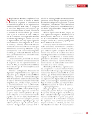 www.contralinea.com.mx 47
ECONÓMICO ANÁLISIS
S
egún Manuel Sánchez, subgobernador del
Banco de México, el proceso de estabili-
zación de los precios es consecuencia de
la autonomía de gestión de ese organismo que,
constitucionalmente desde 1994, lo protege de
las tentaciones del gobierno para obligarlo a que
financie monetariamente su déficit, causante de
los episodios de elevada inflación que caracteri-
zaron al país en las décadas de 1970 y 1980; del
celo de la institución para emplear los elementos
monetarios disponibles para cumplir con su úni-
co objetivo dictado por su ley orgánica: procurar
la estabilidad del poder adquisitivo de la mone-
da nacional, a través del control de la inflación,
considerada como una condición necesaria para
el crecimiento económico y el bienestar social; y
la transparencia en la conducción de la política
monetaria, por medio de la definición clara de sus
metas y de los informes de sus actividades que re-
gularmente da a conocer.
Gracias a lo anterior, de acuerdo con el banco
central, se ha mantenido la tendencia declinante
de los precios, con sus sorpresivos mínimos his-
tóricos de 2015, a contrapelo de la accidentada
devaluación del tipo de cambio registrada desde
mediados de 2014.
Sometido a fuertes presiones devaluatorias por
el patológico comportamiento de los capitales es-
peculativos, que ha obligado al Banco de México
(Banxico) a sacrificar un volumen nada despre-
ciable de las reservas internacionales acumuladas
en la época de bonanza: cuando los inversionistas
emigraban como parvadas de alegres golondrinas de
los países industrializados hacia los subdesarrolla-
dos, en búsqueda de un refugio de veraneo; cuan-
do aquellos, desde 2009 a la fecha, les han negado
ganancias financieras rápidas en sus mercados,
ya que sus bancos centrales y los bonos de los go-
biernos rebajaron sus tasas de intereses nominales
pagadas a casi cero por ciento, ofreciéndoles ren-
dimientos reales mezquinos o negativos, a cambio
de otorgarles préstamos regalados para que espe-
cularan a placer, en lugar de utilizarlos produc-
tivamente –el viejo método observado desde la
década de 1980 de patear las crisis hacia adelante
generando nuevas burbujas especulativas para re-
flotar las tasas de ganancias–; y cuando los países
“emergentes”, como Brasil o México, los recibían
con los brazos abiertos en sus mercados bursátiles y
de dinero, proporcionándoles ventajosos benefi-
cios de corto plazo.
Desde la segunda mitad de 2014, empero, ese
ciclo esplendoroso empezó a desinflarse con la
latente amenaza del alza de las tasas de referen-
cia de la Reserva Federal estadunidense y el aún
marginal aumento de los intereses pagados por los
bonos del Tesoro de esa nación.
Los ataques especulativos en contra de las mo-
nedas –entre ellas el peso mexicano– y los merca-
dos financieros de más de una veintena de países,
y las salidas de capitales son algunos de los sínto-
mas del inicio de la fase de vacas flacas en las divisas
captadas por las cuentas de capital de las balanzas
de pagos (el endeudamiento, la inversión extran-
jera directa y de cartera) y no productivamente
(la balanza comercial), los problemas de financia-
miento externo y la pérdida de las reservas inter-
nacionales de los bancos centrales.
Dominados por la doctrina y la praxis neolibe-
ral, a los gobiernos y los bancos centrales “autóno-
mos” no les queda más que jugar la única opción
que conocen: el ajuste sobre el pueblo de la tuerca
ortodoxa que afectará aún más al mercado inter-
no, el consumo popular, el empleo, la distribución
del ingreso: recortar el gasto público y la elevación
de las tasas de interés para tratar de contener la
fuga en manada de capitales, una vez que la Reser-
va Federal inicie el alza de sus tasas de referencia.
Algunos ya empezaron.
Brasil, por ejemplo, cuyo banco central, li-
derado por Alexandre Tombini –como parte de
la izquierda civilizada, aceptada por el estatus quo,
Lula y Dilma Rousseff siempre han preferido a un
“técnico” neoliberal en ese puesto para garanti-
zar la “confianza” de los “mercados”, es decir, de
los capitalistas, como prueba de que carecen de
ímpetus radicales–, ha subastado, sin éxito, unos
10 mil millones de dólares de sus reservas inter-
 