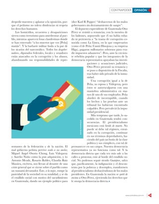 www.contralinea.com.mx 13
CONTRAPODER OPINIÓN
despedir maestros y aplastar a la oposición, por-
que el peñismo no tolera disidencias ni respeta
los derechos humanos.
Los homicidios, secuestros y desapariciones
sirven como terrorismo para amedrentar al pue-
blo, mientras aparecen fosas clandestinas donde
se han enterrado “a los muertos que vos [Peña]
matáis”. Y la barbarie militar fusila a la par de
los sicarios del narcotráfico. Todos los desgober-
nadores, diputados federales, locales y senadores
están atascados en la corrupción y los abusos,
abandonando sus responsabilidades de repre-
sentantes de la federación y de la nación. El
mal gobierno peñista pervive asido a sus anclas;
Miguel Ángel Osorio Chong, Luis Videgaray
y Aurelio Nuño como la gran adquisición, y los
Antonio Meade, Rosario Robles, Claudia Ruiz
Massieu, etcétera, nos llevan al desastre de una
crisis general que se cierne sobre el pueblo como
un tsunami devastador. Éste, a la mejor, rompe la
pasividad de la sociedad en su totalidad, y se da
el estallido social con motivo del sacudimiento
en Guatemala, dando un ejemplo político para
(dice Karl R Popper) “deshacernos de los malos
gobernantes sin derramamiento de sangre”.
El depuesto expresidente de Guatemala Otto
Pérez se resistió a renunciar, con la mentira de
los ladrones, arguyendo que él no había roba-
do ni pertenecía a “la trama de corrupción co-
nocida como La Línea, en la que empresarios
(como el de Peña: Cantú Hinojosa y su empresa
Higa), pagaron millonarios sobornos para eva-
dir impuestos aduaneros”. Pero, ante la crecien-
te rebelión popular y que los integrantes de la
democracia representativa apoyaban las investi-
gaciones y acusaciones judiciales,
Otto Pérez presentó su renuncia y
se puso a disposición de la Fiscalía,
tras haber sido privado de la inmu-
nidad.
Una corrupción igual a la de
Peña, su esposa y Videgeray, pero
éstos se autoexculparon con una
maniobra administrativa en ma-
nos de uno de sus empleados. Peña
alardeó de incorruptible, cuando
los hechos y las pruebas ante un
tribunal los hubieran encontrado
culpables. Pero prevaleció la impu-
nidad presidencial.
Más temprano que tarde, lo su-
cedido en Guatemala tendrá con-
secuencias. El presidencialismo
mexicano está herido de muerte. No
puede ni debe tal régimen, enrai-
zado en la corrupción, continuar
en sus términos depredadores, ha-
ciendo del país un botín de la clase
política y sus cómplices, con tal de
permanecer en sus cargos. Nuestra democracia
representativa ya no funciona como tal. Y la
democracia directa que cada vez más sale a las
calles a protestar, está al borde del estallido so-
cial. No podemos seguir siendo Guatepior, salvo
que, pacíficamente, la indignación y el descon-
tento por la pobreza y desempleo, transformen
al presidencialismo deshaciéndonos de los malos
presidentes. En Guatemala la nación se quitó de
encima a Otto Pérez, ejerciendo los derechos que
le otorga la democracia directa.
DAVIDMANRIQUE
 