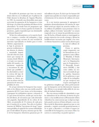 www.contralinea.com.mx 19
ARTÍCULO OPINIÓN
El modelo de pensiones que tiene sus antece-
dentes directos en el utilizado por el gobierno de
Chile durante la dictadura de Augusto Pinochet,
en 1981, ha mostrado una desmedida usura para
acrecentar las ganancias de los banqueros a costa
del riesgo y la reducción paulatina del dinero de los
ahorradores. Va siendo hora de preguntarse qué
pasará de quedar en franca quiebra los fondos de
pensiones, ¿quién responderá por tan abominable
quebranto financiero?
Si bien los ordenamientos en la materia facul-
tan a comprar a nombre del trabajador, y bajo
su cuenta y riesgo, acciones de una sociedad de
inversión especializada en fondos para el retiro
(Siefore), supuestamen-
te bajo la premisa de
generar rendimientos a
sus ahorros, la abusiva
y autorizada imposi-
ción del cobro de comi-
siones por manejo de
cuentas, donde México
es el país con mayores
tarifas del mundo, y la
inexistente regulación
y mecanismos de vigi-
lancia que posibilite a
los ahorradores a tener
la certeza del tipo de
inversiones a dónde se
destina su dinero, ge-
nera un abismo entre las
ganancias de unos y las
pérdidas de otros.
Es así que mientras los banqueros han mante-
nido en los últimos años una tasa media anual de
ganancias del 24.11 por ciento, en la desventajosa
contraparte los trabajadores apenas y alcanzan el
2.7 por ciento de intereses, siendo que son los due-
ños del dinero, de tal manera que cada ahorrador
está pagando, dependiendo de los cobros de las
Afore, un promedio de 23 centavos de cada peso
por el manejo de su cuenta. Tan sólo en el primer
semestre de 2008 las “inversiones de riesgo” repor-
taron pérdidas al capital de las cuentas individuales
por 53 mil millones de pesos, mientras que las Afo-
re de los banqueros obtuvieron ganancias por 10
mil millones de pesos. Es decir que los barones del
capital nunca pierden ni se hacen responsables por
el detrimento de los ahorros de millones de mexi-
canos.
Si a este incierto panorama le agregamos el
paulatino desmembramiento del sistema de segu-
ridad social que dejará sin atención médica a es-
tos millones de jubilados cuyas pensiones están en
peligro, utilizar el término “genocidio” no sonará
exagerado si no se toman las providencias necesa-
rias. De hecho, el Estado mismo se estará jugando su
propia existencia si no recula a tiempo y alienta las
modificaciones necesarias que impida a los vora-
ces tiburones financieros acabar con los ahorros para
la vejez de millones de
personas.
Como se aprecia,
seguir ciegamente con
los lineamientos de or-
ganismos como el Ban-
co Mundial, el Fondo
Monetario Internacio-
nal y la Organización
para la Cooperación y
el Desarrollo Econó-
micos (OCDE), y dar
como validas sus teo-
rías en el sentido de que
la quiebra financiera
de los gobiernos es por
culpa de los trabajado-
res que envejecen será
el peor autoengaño de
los gobiernos cómplices que saben perfectamente
que los banqueros son los directamente responsa-
bles. México es un ejemplo indiscutible de este mo-
delo de barbarie financiera.
Por esta extensa retahíla de calamidades es que
los alabarderos de las reformas al sistema de pen-
siones y a las modificaciones al Pensssioniste deben
vislumbrar las consecuencias que su ligereza legis-
lativa puede acarrear al futuro del país y a un con-
flicto social de dimensiones gigantescas que se está
gestando, y seguirá creciendo geométricamente si
no se pone a discusión y a revisión el saqueo in-
contenible de los banqueros y sus voraces Afore. La
carrera es contrarreloj y no puede esperar.
DAVIDMANRIQUE
 