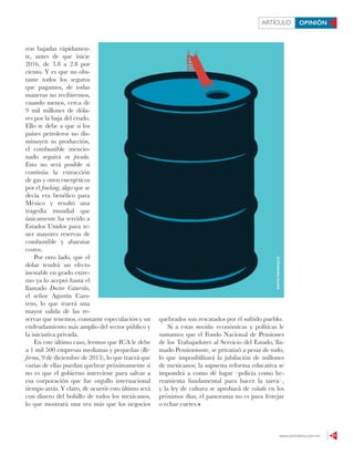 www.contralinea.com.mx 21
ARTÍCULO OPINIÓN
ron bajadas rápidamen-
te, antes de que inicie
2016, de 3.8 a 2.8 por
ciento. Y es que no obs-
tante todos los seguros
que pagamos, de todas
maneras no recibiremos,
cuando menos, cerca de
9 mil millones de dóla-
res por la baja del crudo.
Ello se debe a que si los
países petroleros no dis-
minuyen su producción,
el combustible mencio-
nado seguirá en picada.
Esto no será posible si
continúa la extracción
de gas y otros energéticos
por el fracking, algo que se
decía era benéfico para
México y resultó una
tragedia mundial que
únicamente ha servido a
Estados Unidos para te-
ner mayores reservas de
combustible y abaratar
costos.
Por otro lado, que el
dólar tendrá un efecto
inestable en grado extre-
mo ya lo aceptó hasta el
llamado Doctor Catarrito,
el señor Agustín Cars-
tens, lo que traerá una
mayor salida de las re-
servas que tenemos, constante especulación y un
endeudamiento más amplio del sector público y
la iniciativa privada.
En este último caso, leemos que ICA le debe
a 1 mil 500 empresas medianas y pequeñas (Re-
forma, 9 de diciembre de 2015), lo que traerá que
varias de ellas puedan quebrar próximamente si
no es que el gobierno interviene para salvar a
esa corporación que fue orgullo internacional
tiempo atrás. Y claro, de ocurrir esto último será
con dinero del bolsillo de todos los mexicanos,
lo que mostrará una vez más que los negocios
quebrados son rescatados por el sufrido pueblo.
Si a estas movidas económicas y políticas le
sumamos que el Fondo Nacional de Pensiones
de los Trabajadores al Servicio del Estado, lla-
mado Pensionissste, se privatizó a pesar de todo,
lo que imposibilitará la jubilación de millones
de mexicanos; la supuesta reforma educativa se
impondrá a como dé lugar –policía como he-
rramienta fundamental para hacer la tarea–,
y la ley de cultura se aprobará de volada en los
próximos días, el panorama no es para festejar
o echar cuetes.
DAVIDMANRIQUE
 