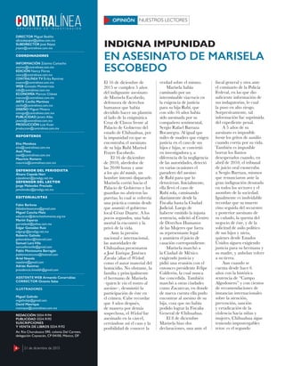 4 21 de diciembre de 2015
DIRECTOR Miguel Badillo
oﬁciodepapel@yahoo.com.mx
SUBDIRECTOR José Réyez
jreyez@contralinea.com.mx
COORDINADORES
INFORMACIÓN Zósimo Camacho
zosimo@contralinea.com.mx
EDICIÓN Nancy Flores
nancy@contralinea.com.mx
CONTRALÍNEA TV Érika Ramírez
esoemi@contralinea.com.mx
WEB Gonzalo Monterrosa
info@contralinea.com.mx
ECONOMÍA Marcos Chávez
marcos@contralinea.com.mx
ARTE Cecilia Martínez
cecilia@contralinea.com.mx
DISEÑO Miguel Minero
mimiga@contralinea.com.mx
PUBLICIDAD Janett Alba
janett@contralinea.com.mx
PRODUCCIÓN Luis Kuan
produccion@contralinea.com.mx
REPORTEROS
Elva Mendoza
elva@contralinea.com.mx
Axel Plasa
axel@contralinea.com.mx
Mauricio Romero
mauricio@contralinea.com.mx
DEFENSOR DEL PERIODISTA
Álvaro Cepeda Neri
cepedaneri@prodigy.net.mx
DEFENSOR DEL LECTOR
Jorge Melendez Preciado
jamelendez@prodigy.net.mx
EDITORIALISTAS
Fabio Barbosa
fabiobarbosacano@gmail.com
Miguel Concha Malo
educacion@derechoshumanos.org.mx
Martín Esparza
garrasleo6@yahoo.com.mx
Edgar González Ruiz
edgargr@prodigy.net.mx
Roberto Galindo
galeondelsur@hotmail.com
Samuel Lara Villa
samuellaravilla@gmail.com
Pablo Moctezuma Barragán
pablomoctezuma@hotmail.com
Ariel Noyola
noyolara@gmail.com
Adrián Ramírez
presidencia.limeddh@gmail.com
ASISTENTE WEB Armando Covarrubias
CORRECTOR Octavio Salas
ILUSTRADORES
Miguel Galindo
migalindop@gmail.com
David Manrique
manrique@contralinea.com.mx
REDACCIÓN 5554-9194
PUBLICIDAD 5554-9193
SUSCRIPCIONES
Y VENTA DE LIBROS 5554-9192
Av. Río Churubusco 590, colonia Del Carmen,
delegación Coyoacán, CP 04100, México, DF
4 21 de diciembre de 2015
El 16 de diciembre de
2015 se cumplen 5 años
del indignante asesinato
de Marisela Escobedo,
defensora de derechos
humanos que había
decidido hacer un plantón
al lado de la enigmática
Cruz de Clavos frente al
Palacio de Gobierno del
estado de Chihuahua, por
la impunidad en que se
encontraba el asesinato
de su hija Rubí Marisol
Frayre Escobedo.
El 16 de diciembre
de 2010, alrededor de
las 20:00 horas y ante
a los ojos del mundo, un
hombre intentó dispararle.
Marisela corrió hacia el
Palacio de Gobierno y los
guardias no abrieron las
puertas, lo cual se volvería
una práctica común desde
que asumió el gobierno
local César Duarte. A los
pocos segundos, una bala
mortal la encontró y la
privó de la vida.
Ante la presión
nacional e internacional,
las autoridades de
Chihuahua presentaron
a José Enrique Jiménez
Zavala (alias el Wicked)
como el autor material del
homicidio. No obstante, la
familia y principalmente
el hermano de Marisela
–quien le vio el rostro al
asesino–, desmintió la
participación de éste en
el crimen. Cabe recordar
que 4 años después,
de manera por demás
sospechosa, el Wicked fue
asesinado en la cárcel,
cerrándose así el caso y la
posibilidad de conocer la
verdad sobre el mismo.
Marisela había
caminado por un
interminable viacrucis en
la exigencia de justicia
para su hija Rubí, que
con sólo 16 años había
sido asesinada por su
compañero sentimental,
Sergio Rafael Barraza
Bocanegra. Al igual que
miles de madres que exigen
justicia en el caso de sus
hijos e hijas, se convirtió
en investigadora y, a
diferencia de la negligencia
de las autoridades, detectó
en varias ocasiones el
paradero del asesino
de Rubí para que lo
detuvieran. Inicialmente,
ella llevó el caso de
Rubí sola, caminando
diariamente desde la
Fiscalía hasta la Ciudad
Judicial. Luego de
haberse emitido la injusta
sentencia, solicitó al Centro
de Derechos Humanos
de las Mujeres que fuera
su representante legal
y asumiera el juicio de
casación correspondiente.
Marisela marchó a
la Ciudad de México
exigiendo justicia y
pidió una reunión con el
entonces presidente Felipe
Calderón, la cual nunca
fue concedida. También
marchó a otras ciudades
como Zacatecas, en donde
de nueva cuenta ella pudo
encontrar al asesino de su
hija, cosa que no había
podido lograr la Fiscalía
General de Chihuahua.
El 8 de diciembre
Marisela hizo dos
declaraciones, una ante el
fiscal general y otra ante
el comisario de la Policía
Federal, en las que dio
suficiente información de
sus indagatorias, lo cual
la puso en alto riesgo.
Sorpresivamente, tal
información fue suprimida
del expediente penal.
A 5 años de su
asesinato es imposible
borrar los gritos de auxilio
cuando corría por su vida.
También es imposible
borrar los llantos
desesperados cuando, en
abril de 2010, el tribunal
de juicio oral exoneraba
a Sergio Barraza, mismos
que renunciaron ante la
gran indignación desatada
en todos los sectores y el
asombro de la sociedad.
Igualmente es inolvidable
recordar que su muerte
vino seguida del secuestro
y posterior asesinato de
su cuñado, la quema del
negocio de éste, y de la
solicitud de asilo político
de sus hijos y nieta,
quienes desde Estados
Unidos siguen exigiendo
justicia para su hermana y
su madre, y anhelan volver
a su tierra.
Aun cuando se
cuenta desde hace 6
años con la histórica
sentencia de “Campo
Algodonero” y con cientos
de recomendaciones de
instancias internacionales
sobre la atención,
prevención, sanción
y erradicación de la
violencia hacia niñas y
mujeres, Chihuahua sigue
teniendo impostergables
retos: es el segundo
NUESTROS LECTORESOPINIÓN
EN ASESINATO DE MARISELA
ESCOBEDO
INDIGNA IMPUNIDAD
 