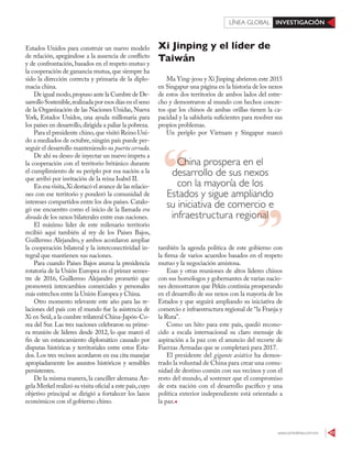 www.contralinea.com.mx 43
INVESTIGACIÓNLÍNEA GLOBAL
Xi Jinping y el líder de
Taiwán
Ma Ying-jeou y Xi Jinping abrieron este 2015
en Singapur una página en la historia de los nexos
de estos dos territorios de ambos lados del estre-
cho y demostraron al mundo con hechos concre-
tos que los chinos de ambas orillas tienen la ca-
pacidad y la sabiduría suficientes para resolver sus
propios problemas.
Un periplo por Vietnam y Singapur marcó
también la agenda política de este gobierno con
la firma de varios acuerdos basados en el respeto
mutuo y la negociación amistosa.
Esas y otras reuniones de altos líderes chinos
con sus homólogos y gobernantes de varias nacio-
nes demostraron que Pekín continúa prosperando
en el desarrollo de sus nexos con la mayoría de los
Estados y que seguirá ampliando su iniciativa de
comercio e infraestructura regional de “la Franja y
la Ruta”.
Como un hito para este país, quedó recono-
cido a escala internacional su claro mensaje de
aspiración a la paz con el anuncio del recorte de
Fuerzas Armadas que se completará para 2017.
El presidente del gigante asiático ha demos-
trado la voluntad de China para crear una comu-
nidad de destino común con sus vecinos y con el
resto del mundo, al sostener que el compromiso
de esta nación con el desarrollo pacífico y una
política exterior independiente está orientado a
la paz.
Estados Unidos para construir un nuevo modelo
de relación, apegándose a la ausencia de conflicto
y de confrontación, basados en el respeto mutuo y
la cooperación de ganancia mutua,que siempre ha
sido la dirección correcta y primaria de la diplo-
macia china.
De igual modo,propuso ante la Cumbre de De-
sarrollo Sostenible,realizada por esos días en el seno
de la Organización de las Naciones Unidas, Nueva
York, Estados Unidos, una ayuda millonaria para
los países en desarrollo,dirigida a paliar la pobreza.
Para el presidente chino,que visitó Reino Uni-
do a mediados de octubre,ningún país puede per-
seguir el desarrollo manteniendo su puerta cerrada.
De ahí su deseo de inyectar un nuevo ímpetu a
la cooperación con el territorio británico durante
el cumplimiento de su periplo por esa nación a la
que arribó por invitación de la reina Isabel II.
En esa visita,Xi destacó el avance de las relacio-
nes con ese territorio y ponderó la comunidad de
intereses compartidos entre los dos países. Catalo-
gó ese encuentro como el inicio de la llamada era
dorada de los nexos bilaterales entre esas naciones.
El máximo líder de este milenario territorio
recibió aquí también al rey de los Países Bajos,
Guillermo Alejandro, y ambos acordaron ampliar
la cooperación bilateral y la interconectividad in-
tegral que mantienen sus naciones.
Para cuando Países Bajos asuma la presidencia
rotatoria de la Unión Europea en el primer semes-
tre de 2016, Guillermo Alejandro prometió que
promoverá intercambios comerciales y personales
más estrechos entre la Unión Europea y China.
Otro momento relevante este año para las re-
laciones del país con el mundo fue la asistencia de
Xi en Seúl,a la cumbre trilateral China-Japón-Co-
rea del Sur. Las tres naciones celebraron su prime-
ra reunión de líderes desde 2012, lo que marcó el
fin de un estancamiento diplomático causado por
disputas históricas y territoriales entre estos Esta-
dos. Los tres vecinos acordaron en esa cita manejar
apropiadamente los asuntos históricos y sensibles
persistentes.
De la misma manera, la canciller alemana An-
gela Merkel realizó su visita oficial a este país,cuyo
objetivo principal se dirigió a fortalecer los lazos
económicos con el gobierno chino.
China prospera en el
desarrollo de sus nexos
con la mayoría de los
Estados y sigue ampliando
su iniciativa de comercio e
infraestructura regionalinfraestructura regional
 