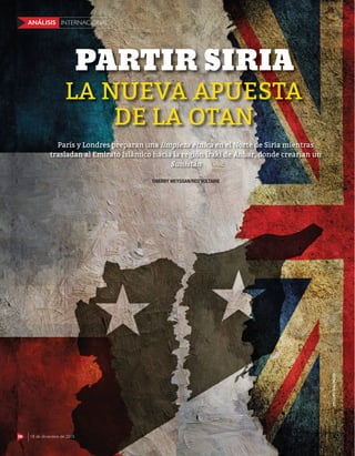 56 18 de diciembre de 2015
INTERNACIONALANÁLISIS
LA NUEVA APUESTA
DE LA OTAN
PARTIR SIRIA
MIGUELGALINDO
THIERRY MEYSSAN/RED VOLTAIRE
París y Londres preparan una limpieza étnica en el Norte de Siria mientras
trasladan al Emirato Islámico hacia la región irakí de Anbar, donde crearían un
Sunistán
56 18 de diciembre de 2015
INTERNACIONALANÁLISIS
 