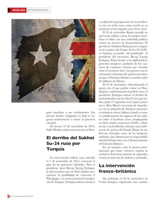 60 18 de diciembre de 2015
INTERNACIONALANÁLISIS
para movilizar a sus combatientes. Los
jóvenes kurdos refugiados en Irak se ne-
garon masivamente a unirse al proyecto
colonial.
El viernes 27 de noviembre de 2015,
Salih Muslim estaba nuevamente en París.
El derribo del Sukhoi
Su-24 ruso por
Turquía
La intervención militar rusa, iniciada
el 1 de noviembre de 2015, trastornó el
plan de las potencias coloniales. Para el
presidente turco Recep Tayyip Erdogan,
la intervención rusa en Siria alejaba nue-
vamente la posibilidad de concretar el
Plan Juppé y su sueño personal de purifica-
ción de Turquía. Erdogan ordenó entonces
MIGUELGALINDO
a su Ejército la preparación de un inciden-
te con un avión ruso, como reveló en su
momento el investigador turco Fuat Avni.
El 16 de noviembre Rusia extendió su
operación militar contra los grupos terro-
ristas en Siria con una embestida política
contra sus fuentes de financiamiento. El
presidente Vladimir Putin provocó estupor
en la reunión del Grupo de los 20 (G20),
en Antalya, acusando –sin nombrarlo– al
presidente del encuentro, Recep Tayyip
Erdogan. Putin mostró a los diplomáticos
presentes imágenes satelitales de los con-
voyes de camiones cisterna que circulan
entre el territorio sirio y los puertos turcos
y denunció el laxismo de quienes permiten
así que el Emirato Islámico acumule miles
de millones de dólares.
El 24 de noviembre, sobrestimando el
apoyo con el que podría contar en Was-
hington o subestimando el poderío ruso, el
presidente Erdogan ordenó el derribo de
un bombardero táctico Su-24 ruso que ha-
bía estado 17 segundos en el espacio aéreo
turco. Pero Moscú reaccionó de inmedia-
to con la adopción de drásticas sanciones
económicas contra Ankara, dando a cono-
cer públicamente los registros de los rada-
res sobre el incidente aéreo, desplegando
en Siria misiles antiaéreos S-400 y, final-
mente, con la difusión, durante una confe-
rencia de prensa del Estado Mayor de las
Fuerzas Armadas rusas, de las imágenes
satelitales que demuestran la responsabili-
dad del Estado turco en el financiamiento
del Emirato Islámico.
En un instante, toda la prensa inter-
nacional que hasta entonces negaba la
verdad se llenó bruscamente de reproches
contra el autócrata de Ankara y su familia.
La intervención
franco-británica
Sin embargo, el 29 de noviembre, la
Unión Europea organizaba una cumbre
 