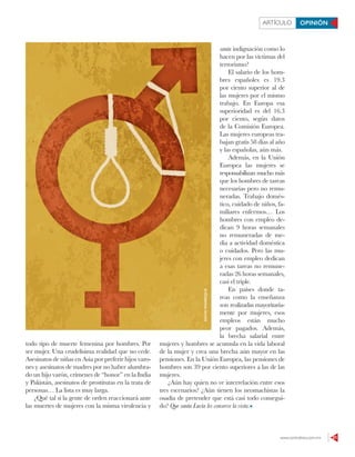www.contralinea.com.mx 21
ARTÍCULO OPINIÓN
todo tipo de muerte femenina por hombres. Por
ser mujer. Una crudelísima realidad que no cede.
Asesinatos de niñas en Asia por preferir hijos varo-
nes y asesinatos de madres por no haber alumbra-
do un hijo varón, crímenes de “honor” en la India
y Pakistán, asesinatos de prostitutas en la trata de
personas… La lista es muy larga.
¿Qué tal si la gente de orden reaccionará ante
las muertes de mujeres con la misma virulencia y
santa indignación como lo
hacen por las víctimas del
terrorismo?
El salario de los hom-
bres españoles es 19.3
por ciento superior al de
las mujeres por el mismo
trabajo. En Europa esa
superioridad es del 16.3
por ciento, según datos
de la Comisión Europea.
Las mujeres europeas tra-
bajan gratis 58 días al año
y las españolas, aún más.
Además, en la Unión
Europea las mujeres se
responsabilizan mucho más
que los hombres de tareas
necesarias pero no remu-
neradas. Trabajo domés-
tico, cuidado de niños, fa-
miliares enfermos… Los
hombres con empleo de-
dican 9 horas semanales
no remuneradas de me-
dia a actividad doméstica
o cuidados. Pero las mu-
jeres con empleo dedican
a esas tareas no remune-
radas 26 horas semanales,
casi el triple.
En países donde ta-
reas como la enseñanza
son realizadas mayoritaria-
mente por mujeres, esos
empleos están mucho
peor pagados. Además,
la brecha salarial entre
mujeres y hombres se acumula en la vida laboral
de la mujer y crea una brecha aún mayor en las
pensiones. En la Unión Europea, las pensiones de
hombres son 39 por ciento superiores a las de las
mujeres.
¿Aún hay quien no ve interrelación entre esos
tres escenarios? ¿Aún tienen los neomachistas la
osadía de pretender que está casi todo consegui-
do? Que santa Lucía les conserve la vista.
DAVIDMANRIQUE
 