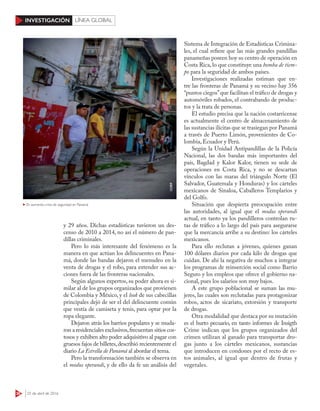 38 25 de abril de 2016
INVESTIGACIÓN LÍNEA GLOBAL
y 29 años. Dichas estadísticas tuvieron un des-
censo de 2010 a 2014, no así el número de pan-
dillas criminales.
Pero lo más interesante del fenómeno es la
manera en que actúan los delincuentes en Pana-
má, donde las bandas dejaron el menudeo en la
venta de drogas y el robo, para extender sus ac-
ciones fuera de las fronteras nacionales.
Según algunos expertos, su poder ahora es si-
milar al de los grupos organizados que provienen
de Colombia y México, y el look de sus cabecillas
principales dejó de ser el del delincuente común
que vestía de camiseta y tenis, para optar por la
ropa elegante.
Dejaron atrás los barrios populares y se muda-
ron a residenciales exclusivos,frecuentan sitios cos-
tosos y exhiben alto poder adquisitivo al pagar con
gruesos fajos de billetes,describió recientemente el
diario La Estrella de Panamá al abordar el tema.
Pero la transformación también se observa en
el modus operandi, y de ello da fe un análisis del
Sistema de Integración de Estadísticas Crimina-
les, el cual refiere que las más grandes pandillas
panameñas poseen hoy su centro de operación en
Costa Rica, lo que constituye una bomba de tiem-
po para la seguridad de ambos países.
Investigaciones realizadas estiman que en-
tre las fronteras de Panamá y su vecino hay 356
“puntos ciegos”que facilitan el tráfico de drogas y
automóviles robados, el contrabando de produc-
tos y la trata de personas.
El estudio precisa que la nación costarricense
es actualmente el centro de almacenamiento de
las sustancias ilícitas que se trasiegan por Panamá
a través de Puerto Limón, provenientes de Co-
lombia, Ecuador y Perú.
Según la Unidad Antipandillas de la Policía
Nacional, las dos bandas más importantes del
país, Bagdad y Kalor Kalor, tienen su sede de
operaciones en Costa Rica, y no se descartan
vínculos con las maras del triángulo Norte (El
Salvador, Guatemala y Honduras) y los cárteles
mexicanos de Sinaloa, Caballeros Templarios y
del Golfo.
Situación que despierta preocupación entre
las autoridades, al igual que el modus operandi
actual, en tanto ya los pandilleros controlan ru-
tas de tráfico a lo largo del país para asegurarse
que la mercancía arribe a su destino: los cárteles
mexicanos.
Para ello reclutan a jóvenes, quienes ganan
100 dólares diarios por cada kilo de drogas que
cuidan. De ahí la negativa de muchos a integrar
los programas de reinserción social como Barrio
Seguro y los empleos que ofrece el gobierno na-
cional, pues los salarios son muy bajos.
A este grupo poblacional se suman las mu-
jeres, las cuales son reclutadas para protagonizar
robos, actos de sicariato, extorsión y transporte
de drogas.
Otra modalidad que destaca por su mutación
es el hurto pecuario, en tanto informes de Insigth
Crime indican que los grupos organizados del
crimen utilizan al ganado para transportar dro-
gas junto a los cárteles mexicanos, sustancias
que introducen en condones por el recto de es-
tos animales, al igual que dentro de frutas y
vegetales.
123RF
En aumento, crisis de seguridad en Panamá
 