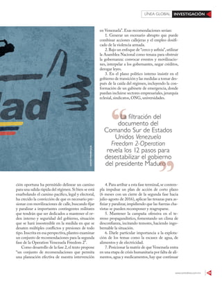 www.contralinea.com.mx 49
INVESTIGACIÓNLÍNEA GLOBAL
en Venezuela”. Esas recomendaciones serían:
1. Generar un escenario abrupto que puede
combinar acciones callejeras y el empleo dosifi-
cado de la violencia armada.
2.Bajo un enfoque de “cerco y asfixia”,utilizar
la Asamblea Nacional como tenaza para obstruir
la gobernanza: convocar eventos y movilizacio-
nes, interpelar a los gobernantes, negar créditos,
derogar leyes.
3. En el plano político interno insistir en el
gobierno de transición y las medidas a tomar des-
pués de la caída del régimen, incluyendo la con-
formación de un gabinete de emergencia, donde
puedan incluirse sectores empresariales, jerarquía
eclesial, sindicatos, ONG, universidades.
4.Para arribar a esta fase terminal,se contem-
pla impulsar un plan de acción de corto plazo
(6 meses con un cierre de la segunda fase hacia
julio-agosto de 2016), aplicar las tenazas para as-
fixiar y paralizar, impidiendo que las fuerzas cha-
vistas se pueden recomponer y reagruparse.
5. Mantener la campaña ofensiva en el te-
rreno propagandístico, fomentando un clima de
desconfianza, incitando temores, haciendo ingo-
bernable la situación.
6. Darle particular importancia a la explota-
ción de los temas como la escasez de agua, de
alimentos y de electricidad.
7. Posicionar la matriz de que Venezuela entra
en una etapa de crisis humanitaria por falta de ali-
mentos, agua y medicamentos, hay que continuar
DAVIDMANRIQUE
ción oportuna ha permitido delinear un camino
para una salida rápida del régimen.Si bien se está
enarbolando el camino pacífico, legal y electoral,
ha crecido la convicción de que es necesario pre-
sionar con movilizaciones de calle, buscando fijar
y paralizar a importantes contingentes militares
que tendrán que ser dedicados a mantener el or-
den interno y seguridad del gobierno, situación
que se hará insostenible en la medida en que se
desaten múltiples conflictos y presiones de todo
tipo.Inscrita en esa perspectiva,planteo examinar
un conjunto de recomendaciones para la segunda
fase de la Operation Venezuela Freedom 2”.
Como desarrollo de la fase 2,el texto propone
“un conjunto de recomendaciones que permita
una planeación efectiva de nuestra intervención
La filtración del
documento del
Comando Sur de Estados
Unidos Venezuela
Freedom 2-Operation
revela los 12 pasos para
desestabilizar el gobierno
del presidente Madurodel presidente Maduro
 