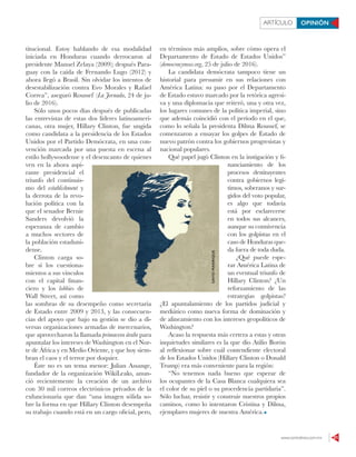 www.contralinea.com.mx 21
ARTÍCULO OPINIÓN
titucional. Estoy hablando de esa modalidad
iniciada en Honduras cuando derrocaron al
presidente Manuel Zelaya (2009); después Para-
guay con la caída de Fernando Lugo (2012) y
ahora llegó a Brasil. Sin olvidar los intentos de
desestabilización contra Evo Morales y Rafael
Correa”, aseguró Roussef (La Jornada, 24 de ju-
lio de 2016).
Sólo unos pocos días después de publicadas
las entrevistas de estas dos líderes latinoameri-
canas, otra mujer, Hillary Clinton, fue ungida
como candidata a la presidencia de los Estados
Unidos por el Partido Demócrata, en una con-
vención marcada por una puesta en escena al
estilo hollywoodense y el desencanto de quienes
ven en la ahora aspi-
rante presidencial el
triunfo del continuis-
mo del establishment y
la derrota de la revo-
lución política con la
que el senador Bernie
Sanders devolvió la
esperanza de cambio
a muchos sectores de
la población estaduni-
dense.
Clinton carga so-
bre sí los cuestiona-
mientos a sus vínculos
con el capital finan-
ciero y los lobbies de
Wall Street, así como
las sombras de su desempeño como secretaria
de Estado entre 2009 y 2013, y las consecuen-
cias del apoyo que bajo su gestión se dio a di-
versas organizaciones armadas de mercenarios,
que aprovecharon la llamada primavera árabe para
apuntalar los intereses de Washington en el Nor-
te de África y en Medio Oriente, y que hoy siem-
bran el caos y el terror por doquier.
Éste no es un tema menor: Julian Assange,
fundador de la organización WikiLeaks, anun-
ció recientemente la creación de un archivo
con 30 mil correos electrónicos privados de la
exfuncionaria que dan “una imagen sólida so-
bre la forma en que Hillary Clinton desempeña
su trabajo cuando está en un cargo oficial, pero,
en términos más amplios, sobre cómo opera el
Departamento de Estado de Estados Unidos”
(democracynow.org, 25 de julio de 2016).
La candidata demócrata tampoco tiene un
historial para presumir en sus relaciones con
América Latina: su paso por el Departamento
de Estado estuvo marcado por la retórica agresi-
va y una diplomacia que reiteró, una y otra vez,
los lugares comunes de la política imperial, sino
que además coincidió con el periodo en el que,
como lo señala la presidenta Dilma Roussef, se
comenzaron a ensayar los golpes de Estado de
nuevo patrón contra los gobiernos progresistas y
nacional populares.
Qué papel jugó Clinton en la instigación y fi-
nanciamiento de los
procesos destituyentes
contra gobiernos legí-
timos, soberanos y sur-
gidos del voto popular,
es algo que todavía
está por esclarecerse
en todos sus alcances,
aunque su connivencia
con los golpistas en el
caso de Honduras que-
da fuera de toda duda.
¿Qué puede espe-
rar América Latina de
un eventual triunfo de
Hillary Clinton? ¿Un
reforzamiento de las
estrategias golpistas?
¿El apuntalamiento de los partidos judicial y
mediático como nueva forma de dominación y
de alineamiento con los intereses geopolíticos de
Washington?
Acaso la respuesta más certera a estas y otras
inquietudes similares es la que dio Atilio Borón
al reflexionar sobre cuál contendiente electoral
de los Estados Unidos (Hillary Clinton o Donald
Trump) era más conveniente para la región:
“No tenemos nada bueno que esperar de
los ocupantes de la Casa Blanca cualquiera sea
el color de su piel o su procedencia partidaria”.
Sólo luchar, resistir y construir nuestros propios
caminos, como lo intentaron Cristina y Dilma,
ejemplares mujeres de nuestra América.
DAVIDMANRIQUE
 