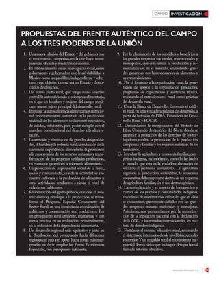 www.contralinea.com.mx 39
INVESTIGACIÓNCAMPO
PROPUESTAS DEL FRENTE AUTÉNTICO DEL CAMPO
A LOS TRES PODERES DE LA UNIÓN
1. Una nueva relación del Estado y del gobierno con
el movimiento campesino, en la que haya: trans-
parencia,eficacia y rendición de cuentas.
2. El establecimiento de un nuevo pacto social,entre
gobernantes y gobernados: que le dé viabilidad a
México como un país libre,independiente y sobe-
rano,cuyo objetivo central sea un Estado y demo-
crático de derechos.
3. Un nuevo pacto rural, que tenga como objetivo
central la autosuficiencia y soberanía alimentaria,
en el que los hombres y mujeres del campo mexi-
cano sean el sujeto principal del desarrollo rural.
4. Impulsar la autosuficiencia alimentaria y nutricio-
nal, prioritariamente sustentada en la producción
nacional de los alimentos socialmente necesarios,
de calidad, suficientes, para poder cumplir con el
mandato constitucional del derecho a la alimen-
tación.
5. La atención y eliminación de grandes desigualda-
des,el hambre y la pobreza rural;la reducción de la
alarmante dependencia alimentaria; la protección
a la preservación de los recursos naturales y trans-
formación de las pequeñas unidades productivas,
en entes que garanticen la soberanía alimentaria.
6. La protección de la propiedad social de la tierra,
ejidos y comunidades, donde la actividad se en-
cuentre enfocada a la producción de alimentos u
otras actividades, tendientes a elevar el nivel de
vida de sus habitantes.
7. Reorientación del gasto público, que deje el asis-
tencialismo y privilegie a la producción, se trans-
forme el Programa Especial Concurrente del
Sector Rural,en una instancia de coordinación de
gobiernos y concentración con productores. Por
un presupuesto rural creciente, multianual y con
metas precisas en su realización, principalmente,
en la reducción de la dependencia alimentaria.
8. Un desarrollo regional más equitativo y justo en
la distribución del presupuesto hacia diferentes
regiones del país y el apoyo hacia zonas más mar-
ginadas; es decir, ampliar las Zonas Económicas
Especiales,con presupuesto suficiente.
9. Por la eliminación de los subsidios y beneficios a
las grandes empresas nacionales, trasnacionales y
monopolios, que concentran la producción y co-
mercialización en el mercado, acumulando gran-
des ganancias, con la especulación de alimentos y
su encarecimiento.
10. Por el fomento a la organización rural, la gene-
ración de apoyos a la organización productiva,
programas de capacitación y asistencia técnica,
rescatando el extensionismo rural como práctica
del desarrollo rural.
11. Crear la Banca de Desarrollo. Convertir el crédi-
to rural en una verdadera palanca de desarrollo, a
partir de la fusión de FIRA, Financiera de Desa-
rrollo Rural y FOCIR.
12. Demandamos la renegociación del Tratado de
Libre Comercio de América del Norte, donde se
garantice la protección de los derechos de los tra-
bajadores rurales, la promoción de la producción
campesina y familiar y los recursos naturales de los
mexicanos.
13. Impulsar la agricultura y economía familiar, cam-
pesina indígena, reconociendo, como lo he hecho
el mundo, que esta es la verdadera alternativa de
solución al problema alimentario. La agricultura
orgánica, la producción sustentable, la economía
cooperativa,deben apoyarse dentro de un esquema
de agricultura familiar,sin el uso de transgénicos.
14. La reivindicación y el respeto de los derechos y
cultura de los pueblos y comunidades indígenas,
en defensa de sus territorios culturales que en ellos
se encuentran, gravemente dañados por las gran-
des empresas mineras nacionales y extranjeras.
Asimismo, nos pronunciamos por la armoniza-
ción de la legislación nacional con la declaración
de la ONU y los tratados internacionales, en ma-
teria de derechos indígenas.
15. Fortalecer el sistema educativo rural, rescatando
el sistema de internados desde nivel básico,medio
y superior.Y un respaldo total al movimiento ma-
gisterial democrático que lucha por derogar la mal
llamada reforma educativa.
 