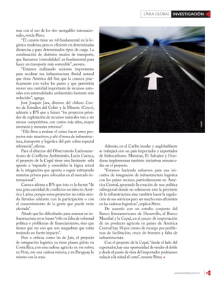 www.contralinea.com.mx 51
INVESTIGACIÓNLÍNEA GLOBAL
123RF
Además, en el Caribe insular y anglohablante
se trabajará con un país importador y exportador
de hidrocarburos. Mientras, El Salvador y Hon-
duras implementan también iniciativas enmarca-
das en el proyecto.
“Estamos haciendo esfuerzos para una ini-
ciativa de integración de infraestructura logística
con los países vecinos, particularmente en Amé-
rica Central, apoyando la creación de una política
subregional donde no solamente está la provisión
de la infraestructura sino también hacer la regula-
ción de sus servicios para ser mucho más eficientes
en las cadenas logísticas”, explica Pérez.
De acuerdo con un estudio conjunto del
Banco Interamericano de Desarrollo, el Banco
Mundial y la Cepal, en el precio de importación
de un producto agrícola en países de América
Central hay 50 por ciento de recargo por proble-
mas de facilitación, cruce de frontera y falta de
infraestructura.
Con el proyecto de la Cepal, “desde el lado del
exportador,hay una oportunidad de vender el doble
y desde el punto de vista del importador podríamos
reducir a la mitad el costo”,resume Pérez.
mas con el uso de los ríos navegables internacio-
nales, revela Pérez.
“El camión tiene un rol fundamental en la lo-
gística moderna,pero es eficiente en determinadas
distancias y para determinados tipos de carga. La
combinación de distintos modos de transporte,
que llamamos ‘comodalidad’, es fundamental para
hacer un transporte más sostenible”, asevera.
“Estamos realizando acciones importantes
para recobrar esa infraestructura fluvial natural
que tiene América del Sur, que la conecta prác-
ticamente con todos los países y que permitiría
mover una cantidad importante de recursos natu-
rales con externalidades ambientales bastante más
reducidas”, agrega.
José Joaquín Jara, director del chileno Cen-
tro de Estudios del Cobre y la Minería (Cesco),
advierte a IPS que a futuro “los proyectos priva-
dos de explotación de recursos naturales van a ser
menos competitivos, con costos más altos, mayor
inversión y menores retornos”.
“Ello lleva a evaluar el cómo hacer estos pro-
yectos más atractivos,y ahí el tema de infraestruc-
tura, transporte y logística del país cobra especial
relevancia”, afirma.
Para el director del Observatorio Latinoame-
ricano de Conflictos Ambientales, Lucio Cuenca,
el proyecto de la Cepal tiene una limitante: sólo
apunta a “expandir y consolidar la lógica actual
de la integración que apunta a seguir extrayendo
materias primas para colocarlas en el mercado in-
ternacional”.
Cuenca afirma a IPS que ésta es la fuente “de
una gran cantidad de conflictos sociales en Amé-
rica Latina porque estos proyectos no están sien-
do llevados adelante con la participación o con
el consentimiento de la gente que puede verse
afectada”.
Añade que las dificultades para avanzar en in-
fraestructura no se basan “sólo en falta de voluntad
política o problemas de financiamiento, sino que
tienen que ver con que son megaobras que están
teniendo un fuerte impacto”.
Pese a críticas como las de Jara, el proyecto
de integración logística ya tiene planes piloto en
Costa Rica, con una cadena agrícola en ese rubro;
en Perú, con una cadena minera, y en Paraguay, lo
mismo con la soya.
 