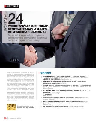 6 12 de septiembre de 2016
CONTENIDO
24
PORTADA
Aunque sistémica y pilar del propio régimen, el
desbordamiento de la corrupción es una amenaza
para el Estado: Agenda Nacional de Riesgos
CORRUPCIÓN E IMPUNIDAD
GENERALIZADAS: ASUNTO
DE SEGURIDAD NACIONAL
OPINIÓN
CONTRAPODER LÓPEZ OBRADOR EN LA EXTREMA POBREZA…
¿QUÉ DIJO JULIO CÉSAR? Álvaro Cepeda Neri
AGENDA DE LA CORRUPCIÓN GRUPO BIMBO VIOLA CINCO
DERECHOS HUMANOS Nancy Flores
ZONA CERO EL DINERO PÚBLICO QUE SE ENTREGA A LA COPARMEX
Zósimo Camacho
IQ FINANCIERO VIDEGARAY, LAS COBERTURAS PETROLERAS Y LA
ECONOMÍA Claudia Villegas
ARTÍCULOS
BAJA CALIFORNIA SUR, BAJO EL YUGO DE LA VIOLENCIA Roberto E
Galindo Domínguez
MEDALLAS DE PLATA Y BRONCE A PRECIOS NEOLIBERALES Martín
Esparza Flores
LA POBLACIÓN MUNDIAL ENVEJECE Claudia Dupeirón García/PL
10
12
14
16
18
20
22
CONTRALÍNEA. PERIODISMO DE INVESTIGACIÓN –año 15, núme-
ro 505, del 12 al 18 de septiembre de 2016– es una publicación se-
manal editada por Editorial Libertad y Expresión, SA de CV; avenida
Río Churubusco 590, colonia Del Carmen, delegación Coyoacán, CP
04100, México, DF; teléfonos: 55 54 91 93 y 55 54 91 94; www.con-
tralinea.com.mx, info@contralinea.com.mx. Editor responsable: Agus-
tín Miguel Badillo Cruz. Número de reserva al título de derecho de
autor: 04-2001-1206164804 00-102. Número de certiﬁcado de lici-
tud de título: 12264, y de contenido: 8918. ISSN: 1665-1626. Impre-
sa por Editorial Libertad y Expresión, Insurgentes Centro 98, colo-
nia Tabacalera, Ciudad de México, teléfono 55549192. Este número
se terminó de imprimir el 9 de septiembre de 2016. Distribuida por
la Unión de Voceadores de México, despacho de Gloria Santillán,
Ignacio Mariscal 44, col. Tabacalera, CP 06030, México, DF, teléfo-
no 55 92 08 91.
CONTRALÍNEA reconoce el deber de veracidad y la cláusula de con-
ciencia de reporteros y articulistas. Los textos son responsabilidad de
sus autores. Las opiniones expresadas por los autores no necesa-
riamente reﬂejan la postura del editor de la publicación. Queda total-
mente prohibida la reproducción total o parcial de los contenidos o
imágenes de la publicación sin previa autorización de Editorial Liber-
tad y Expresión, SA de CV.
Circulación certificada por Romay
Hermida y Cía, SC, folio: 00010-RHY
 