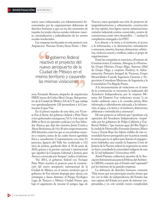 40 19 de septiembre de 2016
INVESTIGACIÓN SOCIEDAD
nueve casos (relacionados con infraestructura) do-
cumentados por las organizaciones defensoras de
derechos humanos y que, en sus dos momentos de
impulso ha tenido efectos sociales violentos: muer-
te, criminalización y judicialización de los actores
sociales involucrados.
Las empresas involucradas en este proyecto son:
Arquitectos: Norman Foster, firma Foster + Part-
ners; Fernando Romero, despacho de arquitectura
FREE (yerno de Carlos Slim).Grupo Aeroportua-
rio de la Ciudad de México,SA de CV,que trabaja
con aproximadamente 128 proveedores y la Cons-
tructora Cypsa Vise.
En el primer impulso de esta obra, con Vicen-
te Fox al frente del gobierno federal y Peña Nieto
como gobernador mexiquense,“el 3 y 4 de mayo de
2006 se llevó un operativo policiaco en San Salva-
dor Atenco, que dejó dos muertos, Javier Cortés y
AlexisBenhumea,de14y20añosrespectivamente;
209 detenidos,entre los que se encontraban meno-
res y mujeres, varias de las cuales fueron agredidas
física y sexualmente. Conjuntamente con otras 11
personas, Ignacio del Valle fue condenado a 112
años de prisión, quedando libre el 30 de junio de
2010, gracias a la presión nacional e internacional
que significó la Campaña Libertad y Justicia para
Atenco,convocada por Serapaz”,indica el informe.
“En 2013, el gobierno federal con Enrique
Peña Nieto reactiva el proyecto para la construc-
ción del nuevo aeropuerto internacional de la
Ciudad de México, en el mismo territorio que el
gobierno de Fox intentó despojar, pero ahora, con
estrategias y farsas distintas: el Parque Ecológico
Lago de Texcoco y México Ciudad Futura que,
bajo el argumento de rescatar el antiguo lago de
Texcoco, traen aparejada una serie de proyectos de
megainfraestructura y urbanización: construcción
de vías rápidas, tren ligero, nuevas urbanizaciones,
corredor industrial, centros comerciales, centros de
convenciones,entre otros desarrollos…”,incluye la
compilación entregada a la ONU.
Los abusos: a la tierra y el territorio, al acceso
a la información, a la alimentación; intimidación
y amenazas,muertes,lesiones,detenciones arbitra-
rias, violencia sexual y conflicto, indica el grupo de
organizaciones.
Entre las compañías se menciona a Fomento de
Construcciones, Contratas, Abengoa, La Peninsu-
lar, Grupo Hermes, Grupo Higa, Autovan (filial
de Grupo Higa, y empresa Zimbra), la Admi-
nistración Portuaria Integral de Veracruz, Grupo
Desarrollador Caseoli; Ingeniería Gestoría y Su-
pervisión; Consultora Mexicana de Ingeniería y la
Controladora Vía Rápida Poetas.
A la documentación de violaciones en el ramo
de la construcción se encuentra la realización del
Acueducto Independencia, por la empresa Mi-
neras del Desierto. Las violaciones recaen “a un
medio ambiente sano, a la consulta previa, libre,
informada y culturalmente adecuada,a la informa-
ción, al agua, a la tierra y el territorio; detenciones
arbitrarias e intimidación y amenazas”.
De este proyecto se informó que“opositores a la
operación del Acueducto Independencia –impul-
sado por los gobiernos de Felipe Calderón y Gui-
llermo Padrés–,“que trasvasa agua del Río Yaqui a
la ciudad de Hermosillo,Fernando Jiménez,Mario
Luna y Tomás Rojo (los líderes visibles de esta co-
munidad) fueron perseguidos por la justicia estatal;
la misma que no se aplicó para detener el megapro-
yecto hidráulico aun cuando la Suprema Corte de
Justicia de la Nación ordenó la suspensión en tanto
no fuera consultada la comunidad indígena de más
de 32 mil habitantes”(Contralínea 458).
Astrid Puentes, codirectora ejecutiva de la Aso-
ciaciónInteramericanaparalaDefensadelAmbien-
te (AIDA), comenta que el Estado está “capturado”
por los intereses de las grandes empresas.
La defensora de derechos humanos comenta:
“Hay temas que nos preocupan mucho; tienen que
ver con la falta de independencia del Estado, hay
una captura del Estado por parte de intereses em-
presariales, y en este sentido vemos complicidad,
El gobierno federal
reactivó el proyecto del
nuevo aeropuerto de la
Ciudad de México en el
mismo territorio y causando
las mismas violacioneslas mismas violaciones
 