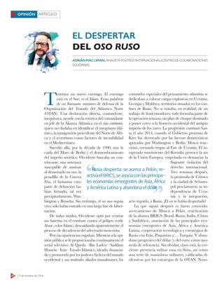 20 3 de octubre de 2016
ARTÍCULOOPINIÓN
T
enemos un nuevo enemigo. El enemigo
está en el Sur; es el Islam. Eran palabras
de un ﬂamante ministro de defensa de la
Organización del Tratado del Atlántico Norte
(OTAN). Una declaración directa, contundente,
inequívoca, acorde con la retórica del comandante
en jefe de la Alianza Atlántica en el viejo continente,
quien no dudaba en identiﬁcar el integrismo islá-
mico, la inmigración procedente del Norte de Áfri-
ca y el terrorismo como factores de inestabilidad
en el Mediterráneo.
Sucedió allá, por la década de 1990, tras la
caída del Muro de Berlín y el desmembramiento
del imperio soviético. Occidente buscaba un con-
trincante, una amenaza
susceptible de sustituir
al desarmado oso ruso, la
pesadilla de la Guerra
Fría, el fantasma cuyo
parte de defunción ha-
bían ﬁrmado, tal vez
precipitadamente, Was-
hington y Bruselas. Sin embargo, el oso ruso seguía
vivo; sólo había entrado en una larga fase de hiber-
nación.
De todos modos, Occidente optó por centrar
sus baterías en el combate contra el peligro verde
(léase, color Islam), descuidando aparentemente el
proceso de decadencia del adversario moscovita.
Pero las apariencias engañan. Mientras a la opi-
nión pública se le proporcionaba continuamente el
serial televisivo Al Qaeda –Bin Laden– Saddam
Hussein –Irán– Estado Islámico, ideado, ﬁnancia-
do y promovido por los poderes fácticos del mundo
occidental y sus moderados aliados musulmanes, los
comandos especiales del pensamiento atlantista se
dedicaban a colocar cargas explosivas en Ucrania,
Georgia y Moldova, territorios situados en los con-
ﬁnes de Rusia. No se trataba, en realidad, de un
trabajo de francotiradores; todo formaba parte de
la operación tenazas, un plan de choque destinado
a poner cerco a la frontera occidental del antiguo
imperio de los zares. La progresión continuó has-
ta el año 2014, cuando el Gobierno prorruso de
Kiev fue derrocado por las fuerzas democráticas
apoyadas por Washington y Berlín. Moscú reac-
cionó, enviando tropas al Este de Ucrania. El in-
esperado movimiento del Kremlin provocó la ira
de la Unión Europea, empeñada en denunciar la
ﬂagrante violación del
derecho internacional.
Tres semanas después,
la península de Crimea
y la ciudad de Sebasto-
pol proclamaron su in-
dependencia de Ucra-
nia y la integración,
acto seguido, a Rusia. ¡El oso se había despertado!
Lo que siguió después es harto conocido:
acercamiento de Moscú a Pekín, reactivación
de la alianza BRICS (Brasil, Rusia, India, China
y Sudáfrica), asociación de las principales eco-
nomías emergentes de Asia, África y América
Latina, cooperación tecnológica y estratégica de
Rusia con Irán, Paquistán y… Turquía. Y aban-
dono progresivo del dólar (y del euro) como mo-
neda de referencia. Sin olvidar, claro está, la cre-
ciente presencia militar rusa en Siria, así como
una serie de maniobras militares, caliﬁcadas de
ofensivas por los estrategas de la OTAN. Noso-
EL DESPERTAR
DEL OSO RUSO
ADRIÁNMACLIMAN, ANALISTAPOLÍTICOINTERNACIONAL/CENTRODECOLABORACIONES
SOLIDARIAS
Rusia despierta: se acerca a Pekín, re-
activa el BRICS, se asocia con las principa-
les economías emergentes de Asia, África
y América Latina y abandona el dólar
Rusia despierta: se acerca a Pekín, re-
y América Latina y abandona el dólar
 