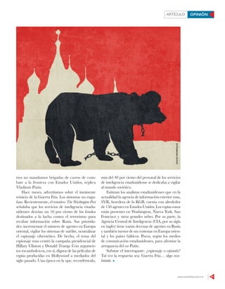 www.contralinea.com.mx 21
ARTÍCULO OPINIÓN
DAVIDMANRIQUEtros no mandamos brigadas de carros de com-
bate a la frontera con Estados Unidos, replica
Vladimir Putin.
Hace meses, advertíamos sobre el inminente
reinicio de la Guerra Fría. Los síntomas no enga-
ñan. Recientemente, el rotativo The Washington Post
señalaba que los servicios de inteligencia estadu-
nidenses desvían un 10 por ciento de los fondos
destinados a la lucha contra el terrorismo para
recabar información sobre Rusia. Sus priorida-
des: incrementar el número de agentes en Europa
oriental, vigilar los sistemas de satélite, neutralizar
el espionaje cibernético. De hecho, el tema del
espionaje ruso centró la campaña presidencial de
Hillary Clinton y Donald Trump. Con argumen-
tos rocambolescos, eso sí, dignos de las películas de
espías producidas en Hollywood a mediados del
siglo pasado. Una época en la que, recordémoslo,
más del 40 por ciento del personal de los servicios
de inteligencia estadunidense se dedicaba a vigilar
al mundo soviético.
Estiman los analistas estadunidenses que en la
actualidad la agencia de información exterior rusa,
SVR, heredera de la KGB, cuenta con alrededor
de 150 agentes en Estados Unidos. Los espías rusos
están presentes en Washington, Nueva York, San
Francisco y otras grandes urbes. Por su parte, la
Agencia Central de Inteligencia (CIA, por su sigla
en inglés) tiene varias decenas de agentes en Rusia
y también menos de un centenar en Europa orien-
tal y los países bálticos. Pocos, según los medios
de comunicación estadunidenses, para afrontar la
arrogancia del oso Putin.
Subsiste el interrogante: ¿espionaje o espionitis?
Tal vez la respuesta sea: Guerra Fría… algo reca-
lentada.
 
