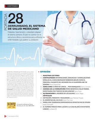 CONTENIDO
8 3 de octubre de 2016
28
PORTADA
Diabetes, hipertensión y obesidad colapsan
el sistema sanitario. El país no cuenta con la
estructura clínica y económica para enfrentar las
enfermedades que padece su población
DERRUMBADO, EL SISTEMA
DE SALUD MEXICANO
OPINIÓN
NUESTROS LECTORES
CONTRAPODER INFORMACIONES, DENUNCIAS Y AVERIGUACIONES
SEÑALAN AL EXDESGOBERNADOR ROBINSON-BOURS COMO EL
PRINCIPAL CAUSANTE DEL INCENDIO EN LA GUARDERÍA ABC DE
SONORA Álvaro Cepeda Neri
ZONA CERO 33 AÑOS DE CÁRCEL… POR ANARQUISTA Zósimo Camacho
AGENDA DE LA CORRUPCIÓN PEMEX BENEFICIA A BLUE MARINE,
INVESTIGADA POR TRÁFICO DE INFLUENCIAS Nancy Flores
IQ FINANCIERO EL REGRESO DE LOS SALINAS Claudia Villegas
ARTÍCULOS
DISTINCIÓN, PERORATA Y REALIDADES Jorge Meléndez Preciado
EL DESPERTAR DEL OSO RUSO Adrián Mac Liman
PAÍSES CON TENDENCIAS DEMOGRÁFICAS OPUESTAS NO SE ATRAEN
Joseph Chamie/IPS
EL NÚMERO MÁGICO PARA LLEGAR A LA CASA BLANCA EN ESTADOS
UNIDOS Luis Beatón/PL
4
10
12
14
16
18
20
22
24
CONTRALÍNEA. PERIODISMO DE INVESTIGACIÓN –año 15, número
508, del 3 al 9 de octubre de 2016– es una publicación semanal edi-
tada por Editorial Libertad y Expresión, SA de CV; avenida Río Chu-
rubusco 590, colonia Del Carmen, delegación Coyoacán, CP 04100,
México, DF; teléfonos: 55 54 91 93 y 55 54 91 94; www.contralinea.
com.mx, info@contralinea.com.mx. Editor responsable: Agustín Miguel
Badillo Cruz. Número de reserva al título de derecho de autor: 04-
2001-1206164804 00-102. Número de certiﬁcado de licitud de títu-
lo: 12264, y de contenido: 8918. ISSN: 1665-1626. Impresa por Edito-
rial Libertad y Expresión, Insurgentes Centro 98, colonia Tabacalera,
Ciudad de México, teléfono 55549192. Este número se terminó de
imprimir el 30 de septiembre de 2016. Distribuida por la Unión de
Voceadores de México, despacho de Gloria Santillán, Ignacio Maris-
cal 44, col. Tabacalera, CP 06030, México, DF, teléfono 55 92 08 91.
CONTRALÍNEA reconoce el deber de veracidad y la cláusula de con-
ciencia de reporteros y articulistas. Los textos son responsabilidad de
sus autores. Las opiniones expresadas por los autores no necesa-
riamente reﬂejan la postura del editor de la publicación. Queda total-
mente prohibida la reproducción total o parcial de los contenidos o
imágenes de la publicación sin previa autorización de Editorial Liber-
tad y Expresión, SA de CV.
Circulación certificada por Romay
Hermida y Cía, SC, folio: 00010-RHY
 