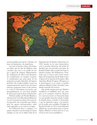www.contralinea.com.mx 63
INTERNACIONAL ANÁLISIS
123RF
terreno perdido, por más de 1 década, y lo
hace con insistencia, y de mala forma.
Los más acérrimos críticos del chavis-
mo dirán que los días de Maduro están
contados, que esto es un castillo de nai-
pes a punto de colapsar. Objetivamente
las condiciones de vida se han deteriora-
do sensiblemente en tiempos recientes,
si consideramos que gran parte de los
programas sociales dependen del ingreso
petrolero. En el plano político vemos un
empantanamiento tanto de las elecciones
internas, pospuestas hasta el año entran-
te, como el referéndum revocatorio, que
presumiblemente no será hasta después
de 2016, para el pesar de los antichavistas.
El futuro político de Nicolás Maduro y
ulteriormente de la Revolución Bolivaria-
na está en juego hoy mismo. Las estructu-
ras generales aún responden por dentro,
pero los apoyos internacionales, sobre
todo regionales, ya no están en su lugar.
Si el Mercosur fuera a expulsar a su
quinto miembro a la brevedad, de forma
análoga al caso de la salida Cuba de la
Organización de Estados Americanos en
1961, basado en la carta democrática,
sería la prueba fehaciente del grado de
dominio que aún prevalece por parte de
Estados Unidos sobre su patio trasero que es
América Latina. En Sudamérica, Vene-
zuela está (o estuvo) como centro neuro-
lógico de la izquierda, donde llegó a tener
el apoyo de la mayoría de los países. Hoy
Argentina, Brasil, Uruguay y Paraguay ya
se posicionaron en su contra, y quedan
solamente Bolivia, Cuba y Ecuador como
aliados naturales de Caracas.
Aún queda margen para que Maduro
restablezca el equilibrio, pero este mar-
gen va en constante retroceso. Situacio-
nes como la reciente en Venezuela dejan
ver una posible situación, donde el golpe
de Estado ahora sí triunfe en Venezuela,
y que la oposición regrese a las posicio-
nes de poder antes perdidas. El golpe de
Estado de Chile en 1973 contra Salvador
Allende fue un precedente para su época.
Ojalá y Maduro en Venezuela no se con-
vierta en otro en la actualidad.
 