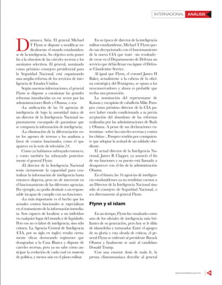www.contralinea.com.mx 49
INTERNACIONAL ANÁLISIS
D
amasco, Siria. El general Michael
T Flynn se dispone a modificar ra-
dicalmente el mundo estaduniden-
se de la inteligencia. Su objetivo sería poner
fin a la obsesión de las cárceles secretas y los
asesinatos selectivos. El general, nominado
como próximo consejero presidencial para
la Seguridad Nacional, está organizando
una amplia reforma de los servicios de inte-
ligencia de Estados Unidos.
Según nuestras informaciones, el general
Flynn se dispone a cuestionar las grandes
reformas introducidas en ese sector por las
administraciones Bush y Obama, o sea:
-La unificación de las 16 agencias de
inteligencia de bajo la autoridad única de
un director de la Inteligencia Nacional su-
puestamente encargado de garantizar que
se comparta la información de inteligencia;
-La eliminación de la diferenciación en-
tre los agentes de terreno y los analistas a
favor de centros funcionales, como el que
aparece en la serie de televisión 24.
Como ya habíamos subrayado entonces,
y como también ha subrayado posterior-
mente el general Flynn:
-El director de la Inteligencia Nacional
tenía ciertamente la capacidad para cen-
tralizar la información de inteligencia hasta
entonces dispersa, pero no de intervenir en
el funcionamiento de las diferentes agencias.
Por ejemplo, no podía destituir a un respon-
sable incapaz de cumplir con sus funciones.
-Lo más importante es el hecho que los
actuales centros funcionales se especializan
en el tratamiento de la información inmedia-
ta. Son capaces de localizar a un individuo
en cualquier lugar del mundo y de liquidarlo.
Pero eso no es labor de inteligencia, sino sólo
crimen. La Agencia Central de Inteligencia
(CIA, por su sigla en inglés) resulta cierta-
mente eficaz derrocando regímenes que
desagradan a la Casa Blanca y dispone de
cárceles secretas, pero ya no sabe cómo an-
ticipar la evolución de cada cual en materia
de política, y menos aún en el plano militar.
En su época de director de la inteligencia
militar estadunidense, Michael T Flynn que-
do tan decepcionado con el funcionamiento
de la nueva CIA que trató –sin resultado–
de crear en el Departamento de Defensa un
servicio que debía llenar esa laguna: el Defen-
se Clandestine Service.
Al igual que Flynn, el coronel James H
Baker, actualmente a la cabeza de la ofici-
na estratégica del Pentágono, se opuso a los
neoconservadores y ahora es probable que
reciba una promoción.
La nominación del representante de
Kansas y excapitán de caballería Mike Pom-
peo como próximo director de la CIA pa-
rece haber estado condicionada a su previa
aceptación del abandono de las reformas
realizadas por las administraciones de Bush
y Obama. A pesar de sus declaraciones ex-
tremistas –sobre las cárceles secretas y contra
los chiítas–, Pompeo tendría por consiguien-
te que adoptar la actitud de un soldado obe-
diente.
El actual director de la Inteligencia Na-
cional, James R Clapper, ya anunció el fin
de sus funciones y su puesto está llamado a
desaparecer con el fin de la administración
Obama.
En el futuro, las 16 agencias de inteligen-
cia estadunidenses ya no rendirían cuentas a
un Director de la Inteligencia Nacional sino
sólo al consejero de Seguridad Nacional, o
sea directamente al general Flynn.
Flynn y el islam
En un tiempo, Flynn fue ensalzado como
uno de los oficiales de inteligencia más bri-
llantes de su generación, pero hoy se le tilda
de islamófobo y torturador. Entre el apogeo
de su gloria y esta oleada de críticas, el ge-
neral Flynn se enfrentó al presidente Barack
Obama y finalmente se unió al candidato
Donald Trump.
Con una enorme dosis de mala fe, la
prensa clintonmaníaca describe al general
 