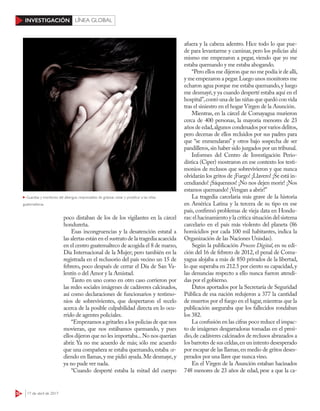 52 17 de abril de 2017
INVESTIGACIÓN LÍNEA GLOBAL
poco distaban de los de los vigilantes en la cárcel
hondureña.
Esas incongruencias y la desatención estatal a
las alertas están en el sustrato de la tragedia acaecida
en el centro guatemalteco de acogida el 8 de marzo,
Día Internacional de la Mujer; pero también en la
registrada en el reclusorio del país vecino un 15 de
febrero, poco después de cerrar el Día de San Va-
lentín o del Amor y la Amistad.
Tanto en uno como en otro caso corrieron por
las redes sociales imágenes de cadáveres calcinados,
así como declaraciones de funcionarios y testimo-
nios de sobrevivientes, que despertaron el recelo
acerca de la posible culpabilidad directa en lo ocu-
rrido de agentes policiales.
“Empezamos a gritarles a los policías de que nos
movieran, que nos estábamos quemando, y pues
ellos dijeron que no les importaba...No nos querían
abrir. Ya no me acuerdo de más; sólo me acuerdo
que una compañera se estaba quemando,estaba ar-
diendo en llamas,y me pidió ayuda.Me desmayé,y
ya no pude ver nada.
“Cuando desperté estaba la mitad del cuerpo
afuera y la cabeza adentro. Hice todo lo que pue-
de para levantarme y caminar, pero los policías ahí
mismo me empezaron a pegar, viendo que yo me
estaba quemando y me estaba ahogando.
“Pero ellos me dijeron que no me podía ir de allí,
y me empezaron a pegar.Luego unos monitores me
echaron agua porque me estaba quemando,y luego
me desmayé,y ya cuando desperté estaba aquí en el
hospital”,contó una de las niñas que quedó con vida
tras el siniestro en el hogar Virgen de la Asunción.
Mientras, en la cárcel de Comayagua murieron
cerca de 400 personas, la mayoría menores de 23
años de edad,algunos condenados por varios delitos,
pero decenas de ellos recluidos por sus padres para
que “se enmendaran” y otros bajo sospecha de ser
pandilleros,sin haber sido juzgados por un tribunal.
Informes del Centro de Investigación Perio-
dística (Ciper) mostraron en ese contexto los testi-
monios de reclusos que sobrevivieron y que nunca
olvidarán los gritos de ¡Fuego! ¡Llavero! ¡Se está in-
cendiando! ¡Sáquennos! ¡No nos dejen morir! ¡Nos
estamos quemando! ¡Vengan a abrir!”
La tragedia carcelaria más grave de la historia
en América Latina y la tercera de su tipo en ese
país, confirmó problemas de vieja data en Hondu-
ras:el hacinamiento y la crítica situación del sistema
carcelario en el país más violento del planeta (86
homicidios por cada 100 mil habitantes, indica la
Organización de las Naciones Unisdas).
Según la publicación Proceso Digital, en su edi-
ción del 16 de febrero de 2012, el penal de Coma-
yagua alojaba a más de 850 privados de la libertad,
lo que superaba en 212.5 por ciento su capacidad,y
las denuncias respecto a ello nunca fueron atendi-
das por el gobierno.
Datos aportados por la Secretaría de Seguridad
Pública de esa nación redujeron a 377 la cantidad
de muertos por el fuego en el lugar,mientras que la
publicación aseguraba que los fallecidos rondaban
los 382.
La confusión en las cifras poco reduce el impac-
to de imágenes desgarradoras tomadas en el presi-
dio,de cadáveres calcinados de reclusos abrazados a
los barrotes de sus celdas,en un intento desesperado
por escapar de las llamas,en medio de gritos deses-
perados por una llave que nunca vino.
En el Virgen de la Asunción estaban hacinados
748 menores de 23 años de edad, pese a que la ca-
Guardias y monitores del albergue, responsables de golpear, violar y prostituir a las niñas
guatemaltecas
123RF
 