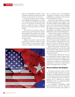 52 18 de diciembre de 2017
INTERNACIONALANÁLISIS
tintes de sensacionalismo, misterio, y algu-
nos llegaron a tildar de ciencia ficción, pero que
provocó un mayor retroceso en los nexos.
En agosto pasado, la prensa estaduni-
dense difundió que diplomáticos de su país
en la embajada en La Habana reportaron
una serie de incidentes de salud que obli-
garon a su salida de la isla y a evaluación
por parte de personal médico en Estados
Unidos.
Tras conocerse esa noticia, y sin que se
supieran las causas de los síntomas reporta-
dos ni detalles de lo sucedido, varios medios
estadounidenses divulgaron la teoría de que
estas personas fueron víctimas de algún tipo
de ataque sónico.
Aunque en un primer momento el De-
partamento de Estado se refirió al hecho
como incidentes de salud, luego también
comenzó a emplear el término de ataques,
pese a reconocer que los investigadores
encargados de analizar el tema no habían
podido llegar a conclusiones sobre qué pro-
vocó los problemas de salud.
El asunto fue aprovechado de inmediato
por figuras opuestas al acercamiento como
el senador republicano Marco Rubio, quien
junto a otros cuatro miembros de la Cámara
alta envió una carta al secretario de Estado,
Rex Tillerson, en la que le pidieron cerrar
la embajada en La Habana y expulsar a los
diplomáticos cubanos de Washington DC.
Aunque Cuba manifestó repetidamen-
te no tener responsabilidad en los hechos y
cumplir de manera responsable con lo esta-
blecido por la Convención de Viena de 1961
acerca de la protección de diplomáticos, el
29 de septiembre el Departamento de Es-
tado dio a conocer la retirada de más de la
mitad de su personal en la nación antillana.
Junto con esa acción, anunció que se sus-
pendía la emisión de visas en la isla, y publi-
có una Alerta de Viajes en la que recomendó
a los ciudadanos estadunidenses evitar las vi-
sitas al país caribeño.
Esas decisiones, calificadas de excesivas
por miembros del Congreso y algunos secto-
res estadounidenses, fueron seguidas el 3 de
octubre por la expulsión de 15 diplomáticos
cubanos de esta capital, aun cuando la parte
estadunidense reconoció la cooperación de
Cuba en la pesquisa sobre lo sucedido.
Nueva defensa del bloqueo
Del mismo modo que ocurrió en 2016,
un total de 191 países apoyaron el 1 de no-
viembre en la Asamblea General de la ONU
la resolución que Cuba presenta anualmen-
te contra el bloqueo de más de 55 años de
vigencia, pero, a diferencia de entonces,
Washington volvió a su tradicional política
de votar contra ese proyecto.
La embajadora estadunidense, Nikki
Haley, hizo alusión a presuntas violaciones
de los derechos humanos para explicar el
123RF
 